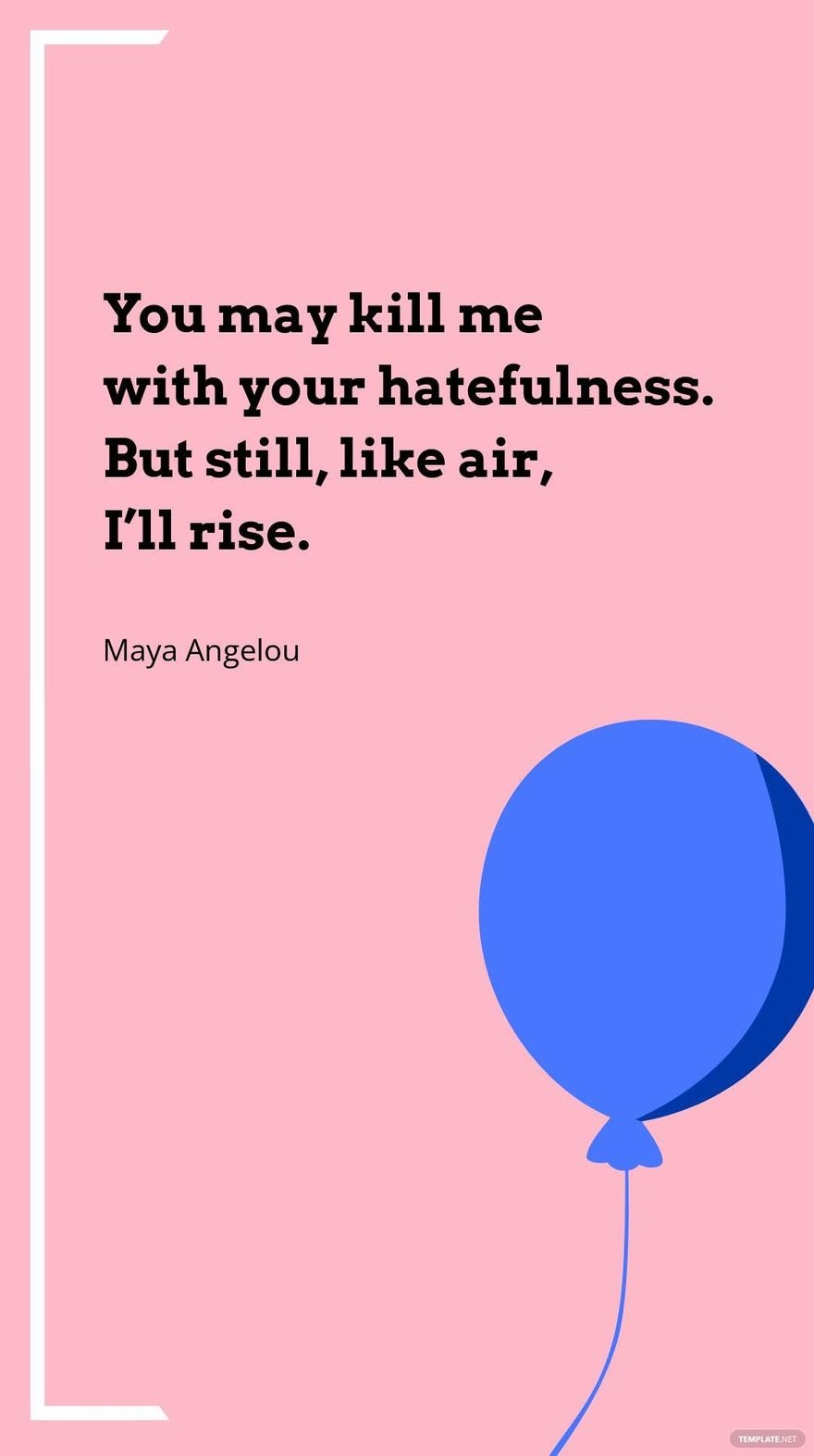 Maya Angelou - You may kill me with your hatefulness. But still, like air, I’ll rise.