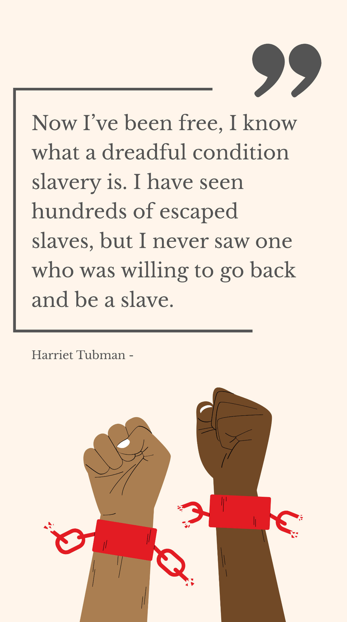Harriet Tubman - Now I’ve been free, I know what a dreadful condition slavery is. I have seen hundreds of escaped slaves, but I never saw one who was willing to go back and be a slave. Template