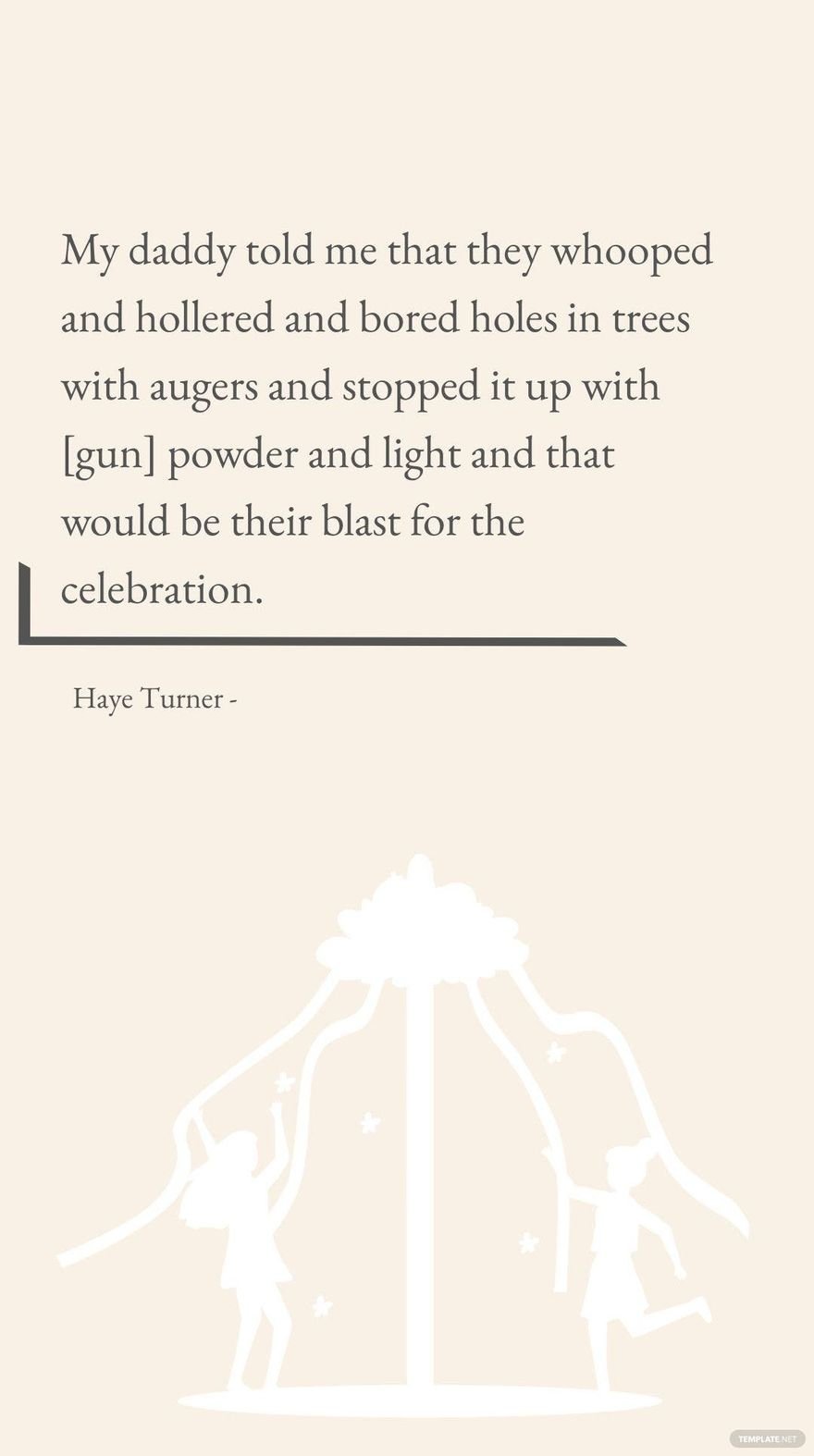 Haye Turner - My daddy told me that they whooped and hollered and bored holes in trees with augers and stopped it up with [gun] powder and light and that would be their blast for the celebration. in JPG