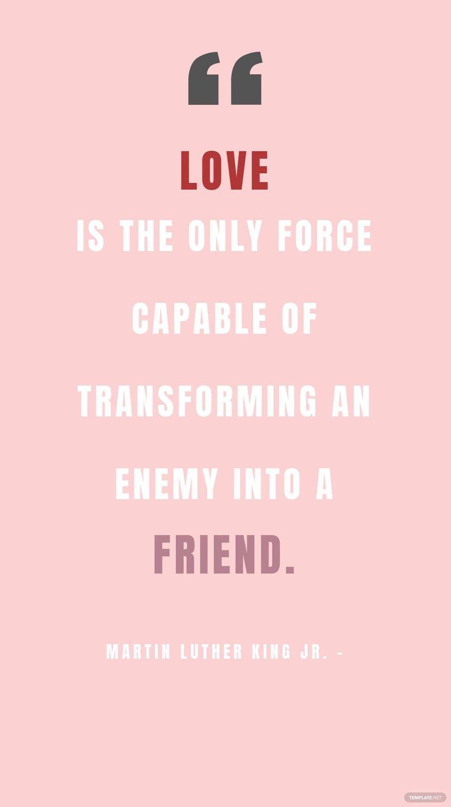 Martin Luther King Jr. - Love is the only force capable of transforming an enemy into a friend.