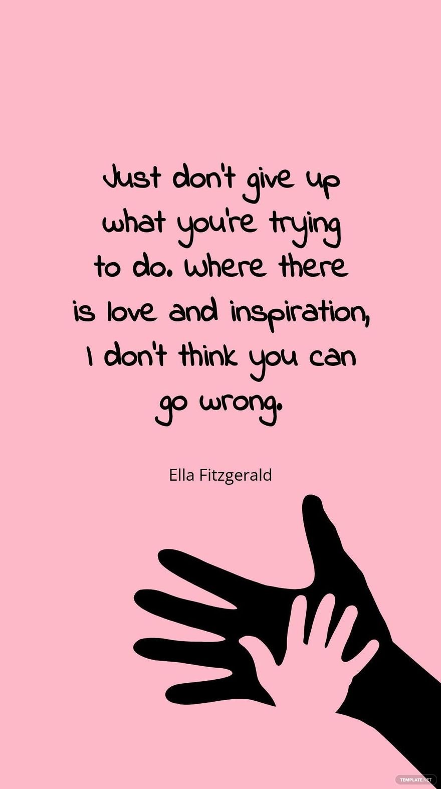 Ella Fitzgerald - Just don't give up what you're trying to do. Where there is love and inspiration, I don't think you can go wrong.