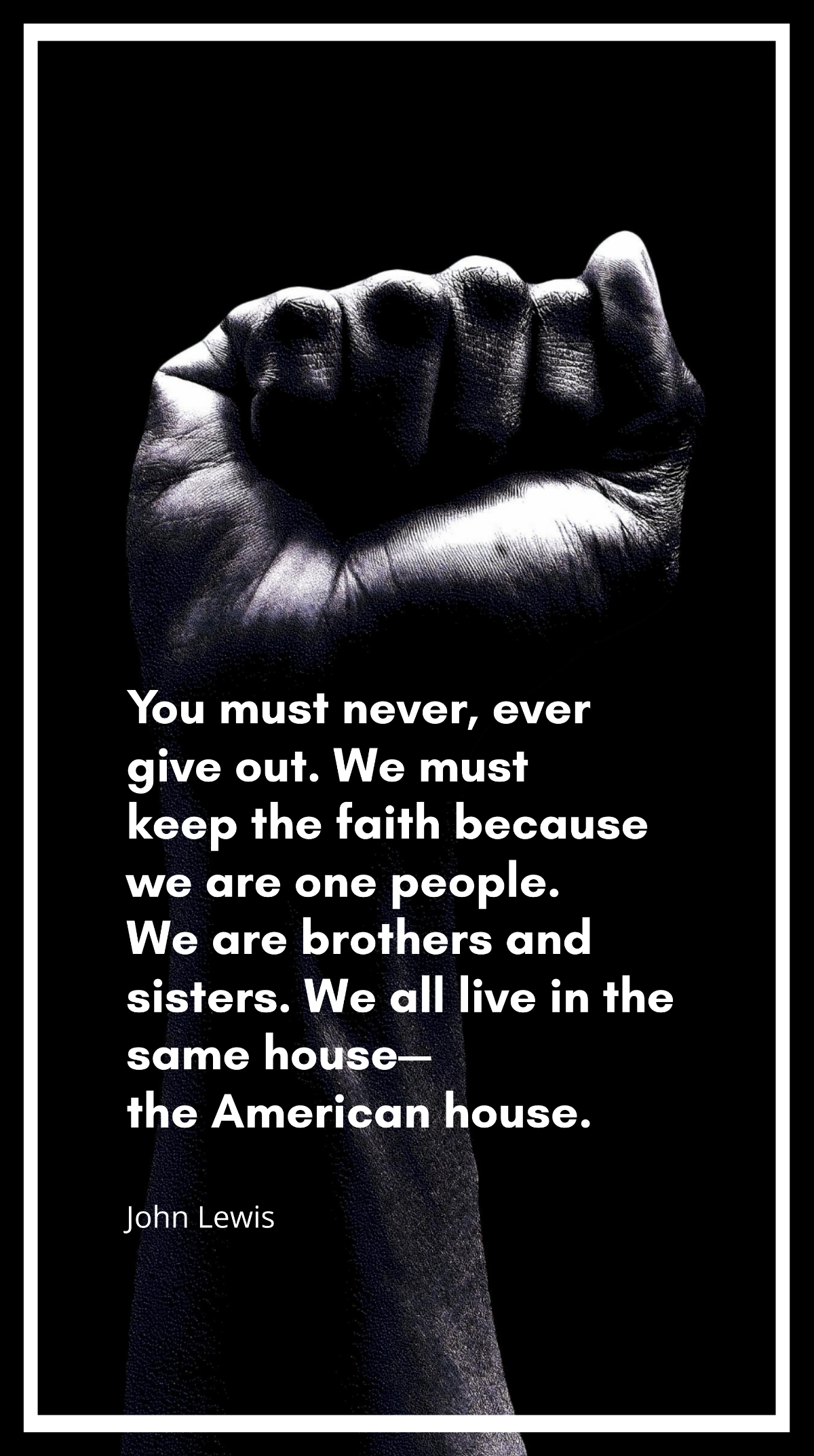 John Lewis - You must never, ever give out. We must keep the faith because we are one people. We are brothers and sisters. We all live in the same house—the American house. Template
