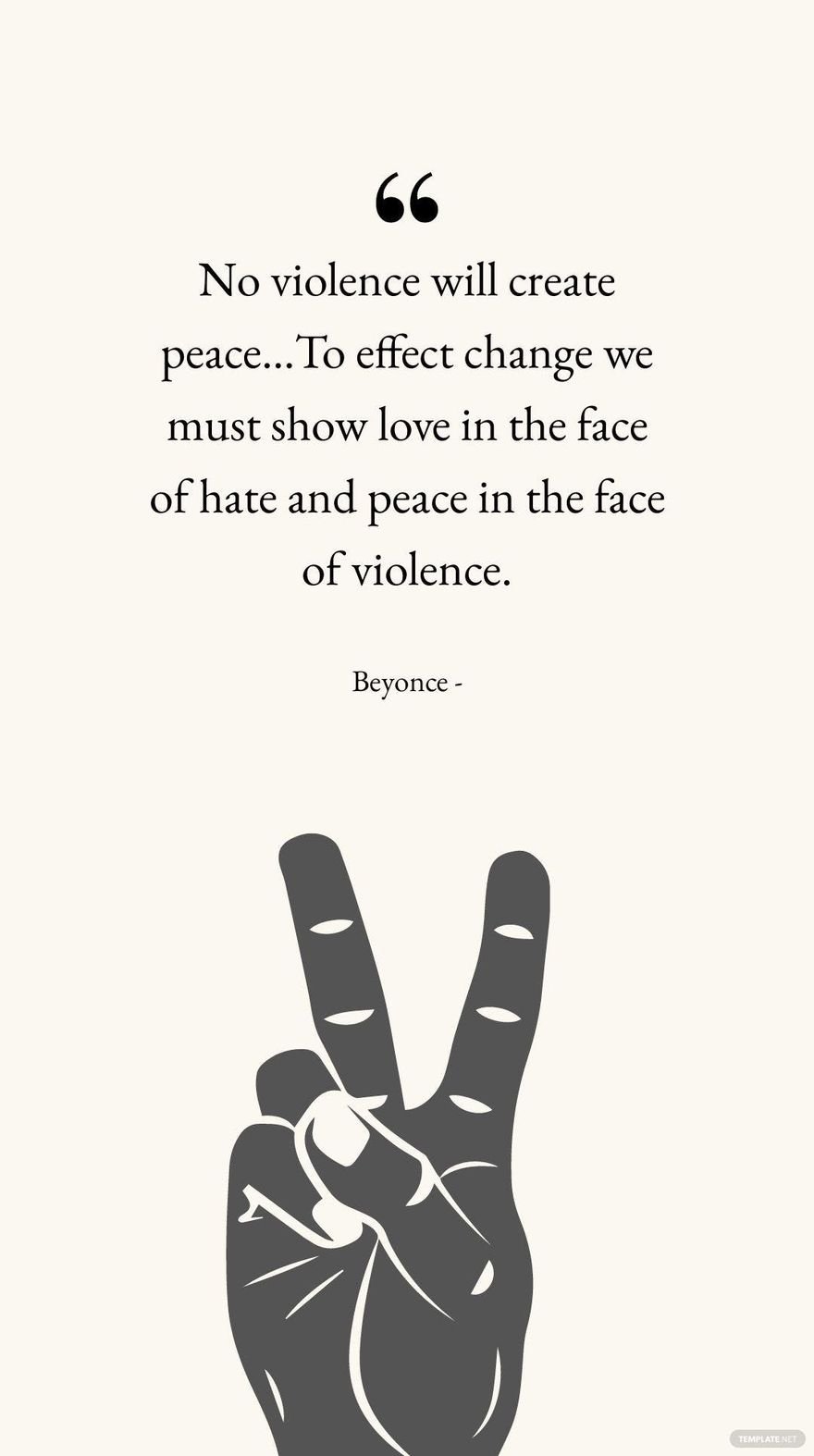 Beyonce - No violence will create peace…To effect change we must show love in the face of hate and peace in the face of violence.
