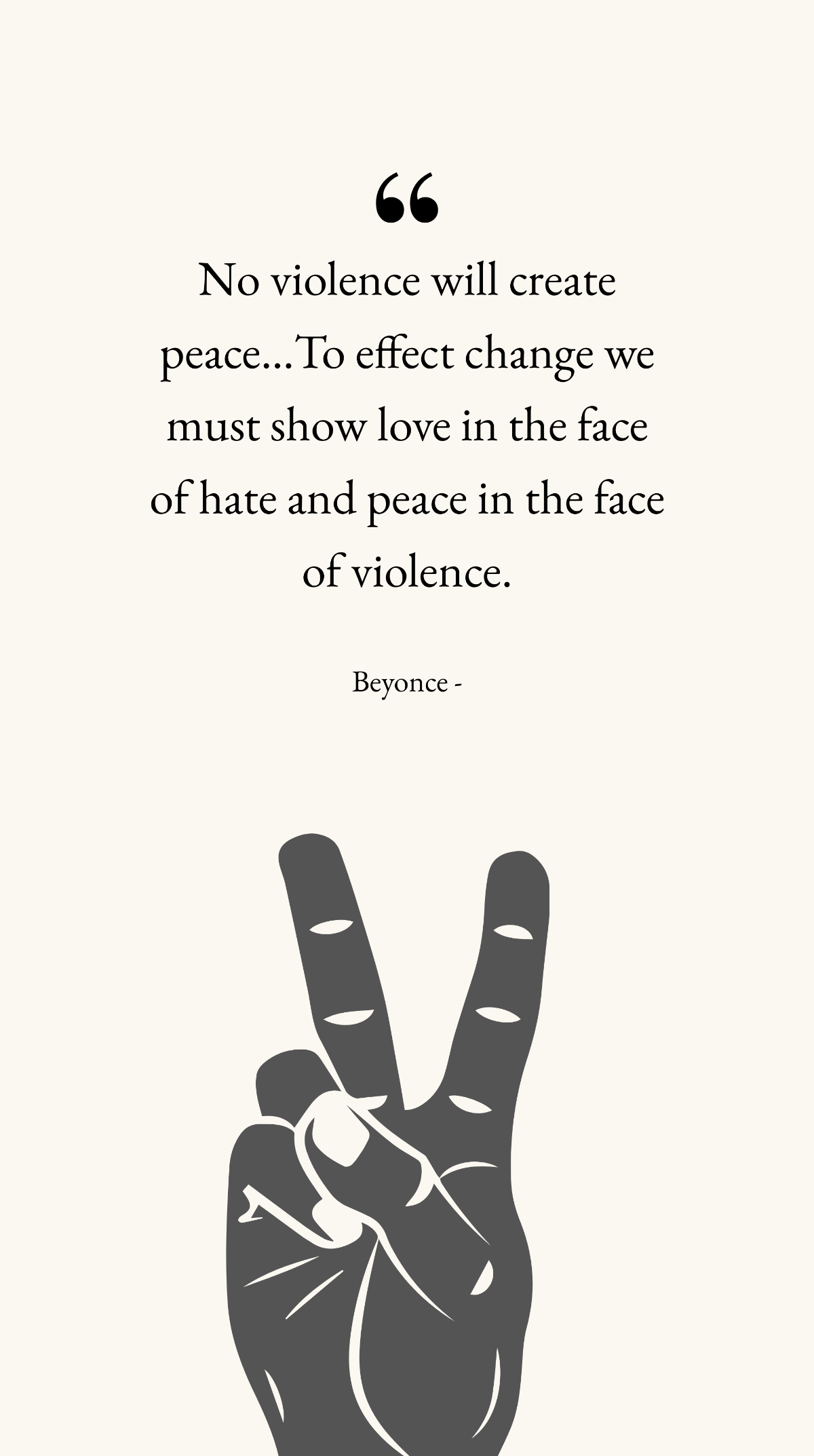 Beyonce - No violence will create peace…To effect change we must show love in the face of hate and peace in the face of violence.