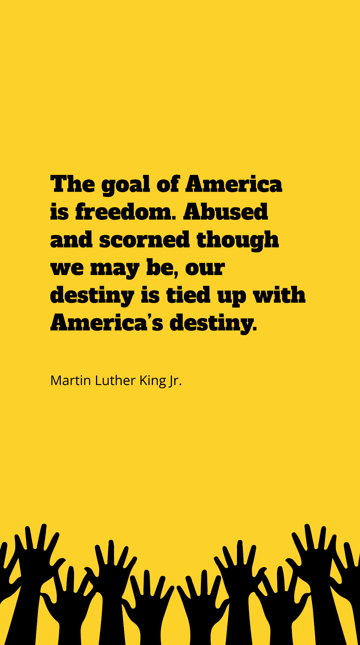 Martin Luther King Jr. - The goal of America is freedom. Abused and scorned though we may be, our destiny is tied up with America’s destiny. Template