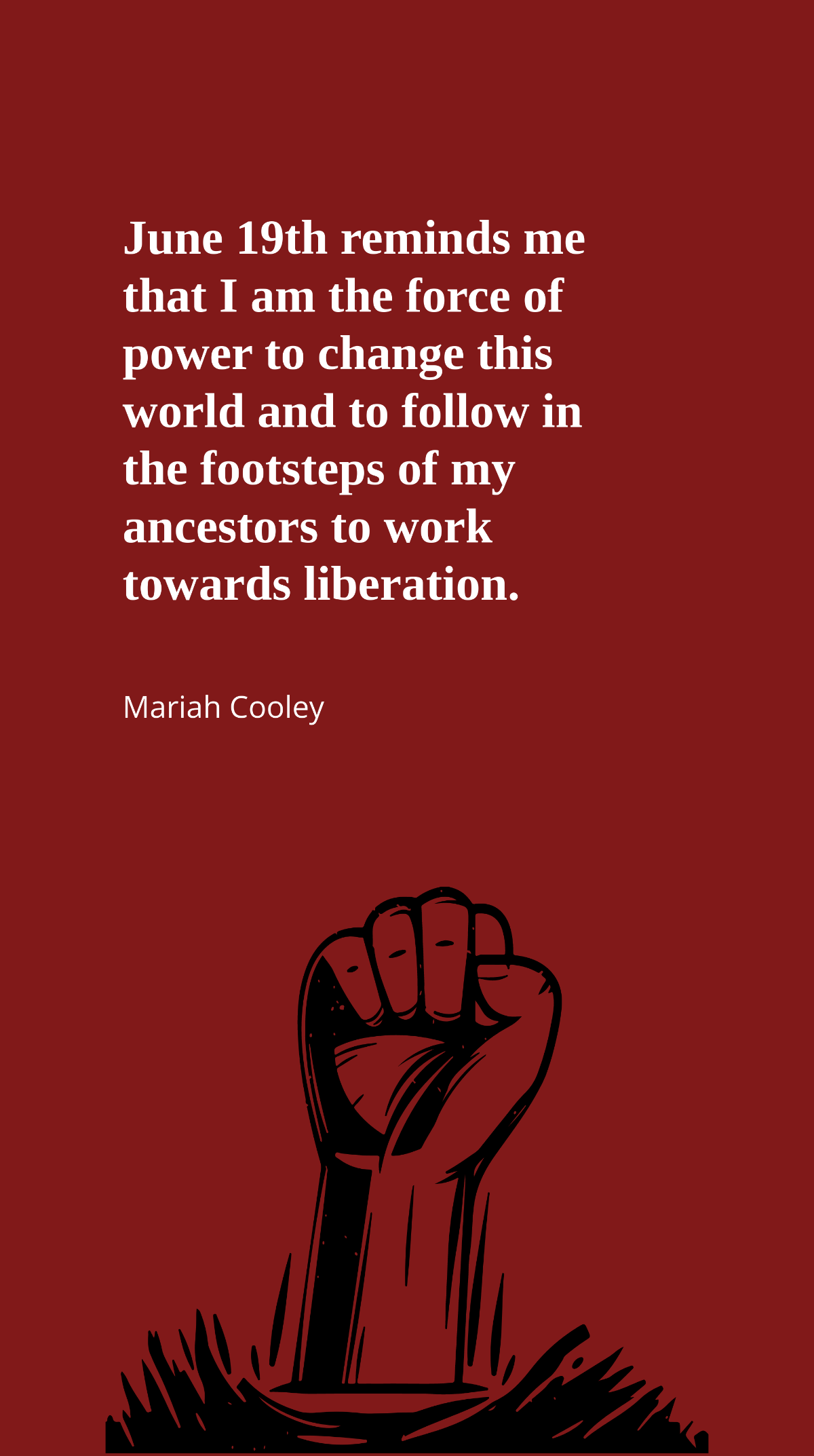 Mariah Cooley - June 19th reminds me that I am the force of power to change this world and to follow in the footsteps of my ancestors to work towards liberation. Template
