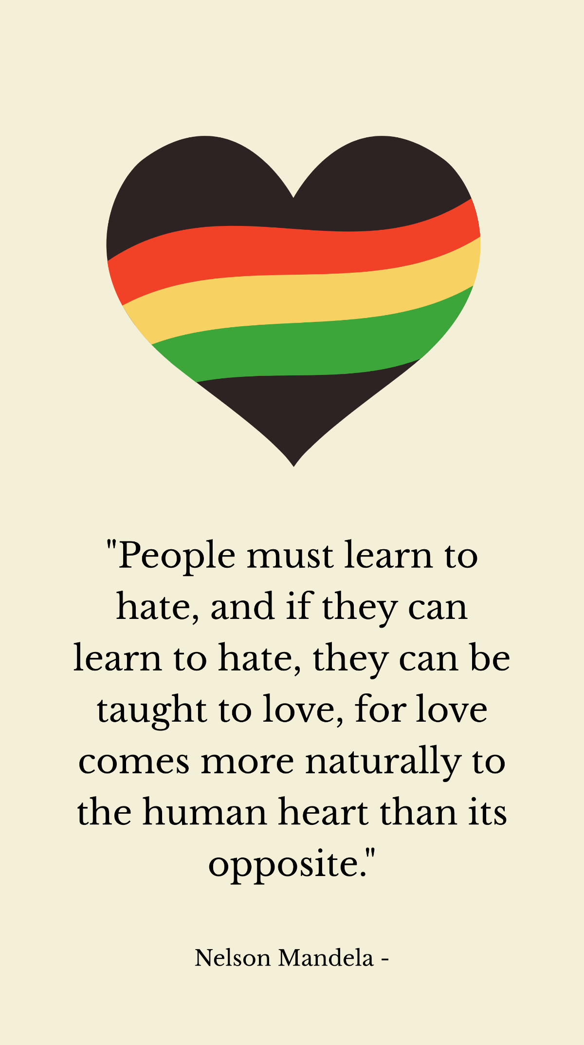 Nelson Mandela - People must learn to hate, and if they can learn to hate, they can be taught to love, for love comes more naturally to the human heart than its opposite.