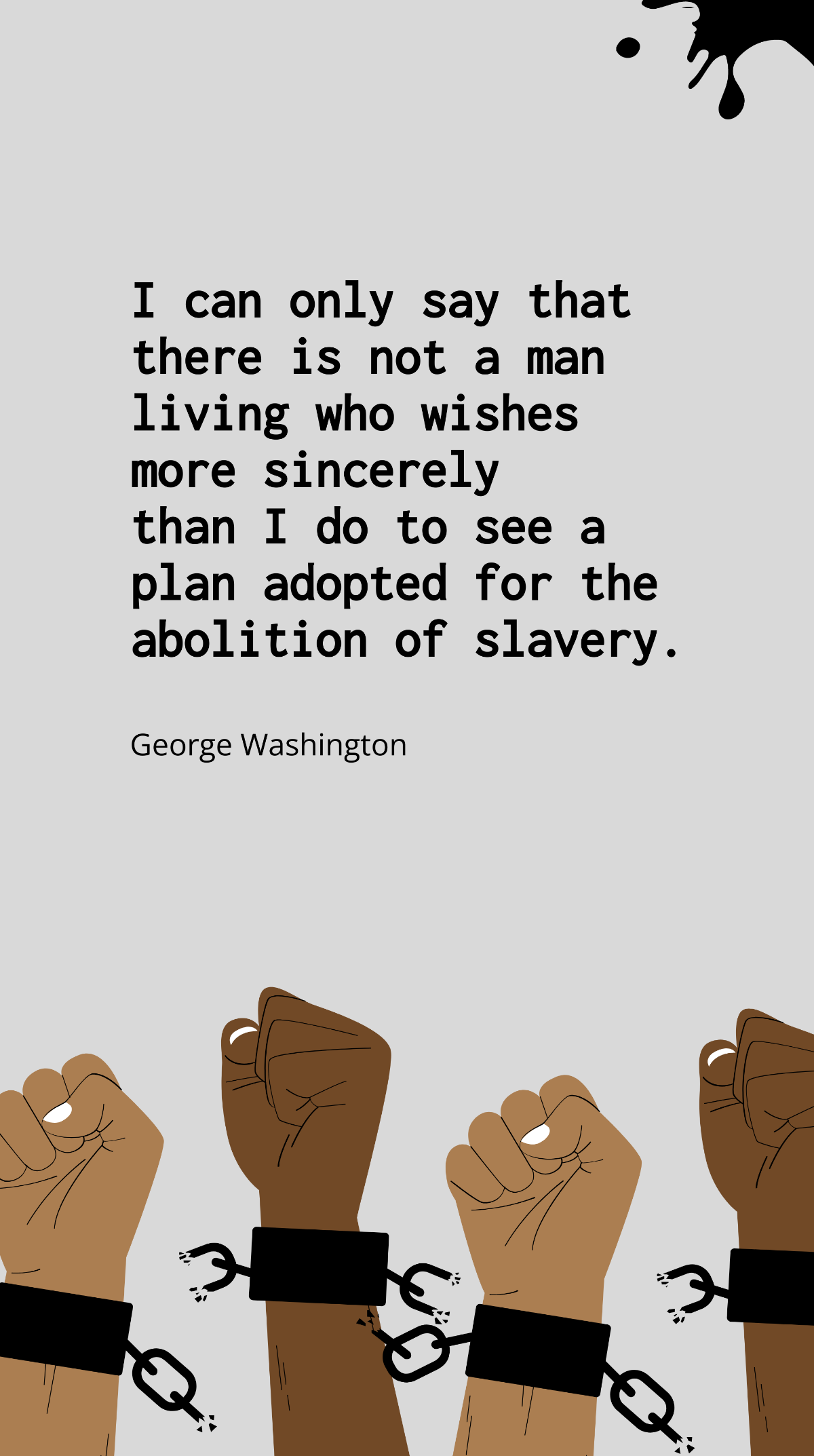 George Washington - I can only say that there is not a man living who wishes more sincerely than I do to see a plan adopted for the abolition of slavery.