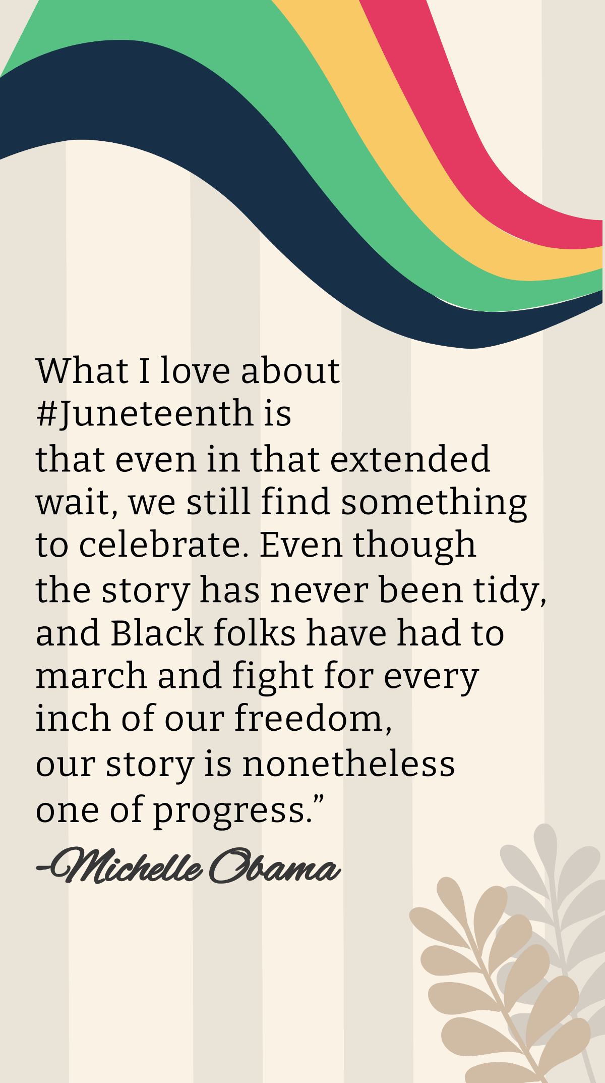 Michelle Obama - What I love about #Juneteenth is that even in that extended wait, we still find something to celebrate. Even though the story has never been tidy, and Black folks have had to march an