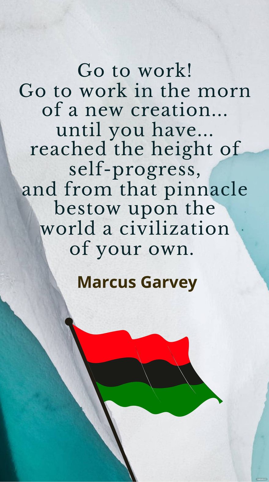 Marcus Garvey - Go to work! Go to work in the morn of a new creation... until you have... reached the height of self-progress, and from that pinnacle bestow upon the world a civilization of your own. 