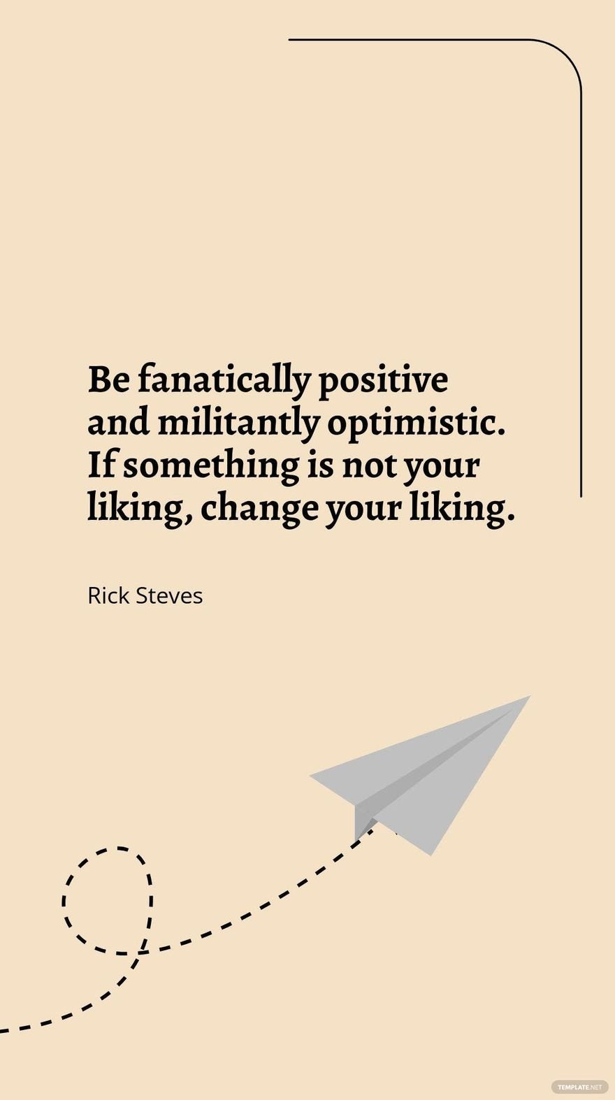 Rick Steves - Be fanatically positive and militantly optimistic. If something is not your liking, change your liking.