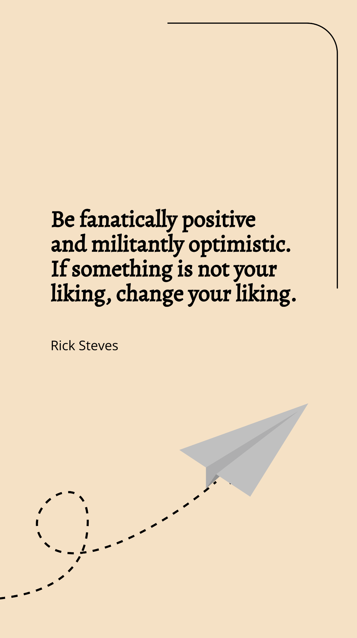 Rick Steves - Be fanatically positive and militantly optimistic. If something is not your liking, change your liking. Template