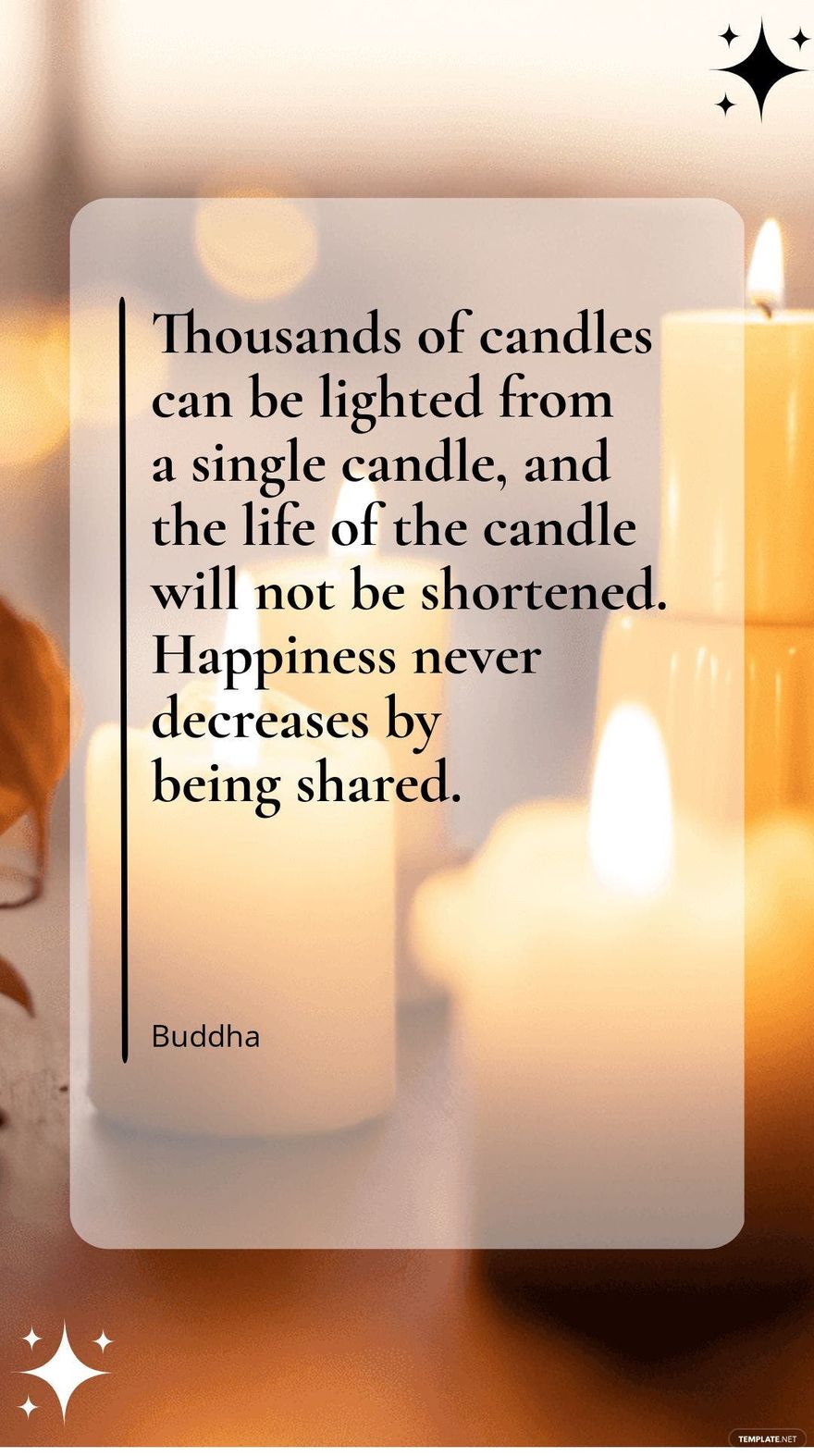 Buddha - Thousands of candles can be lighted from a single candle, and the life of the candle will not be shortened. Happiness never decreases by being shared.