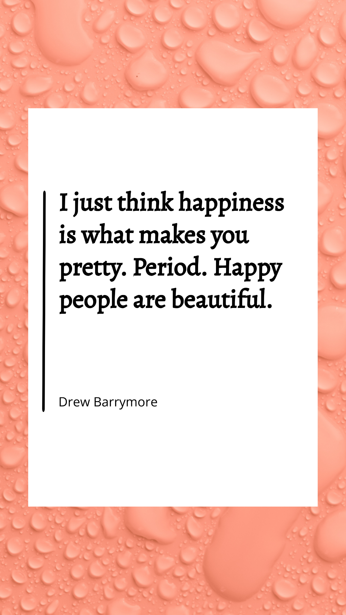Drew Barrymore - I just think happiness is what makes you pretty. Period. Happy people are beautiful.