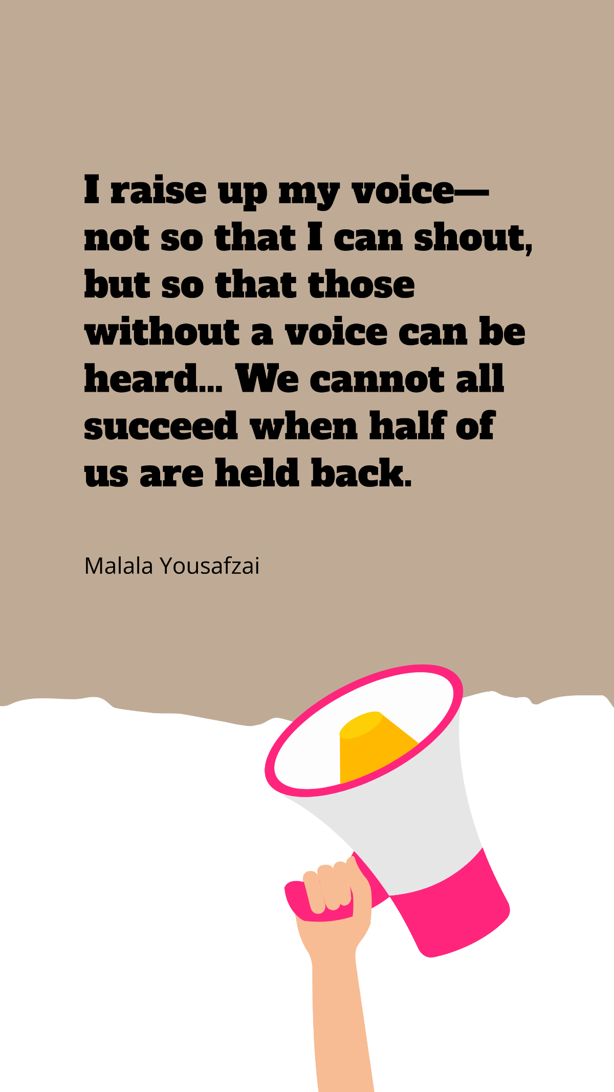 Malala Yousafzai - I raise up my voice—not so that I can shout, but so that those without a voice can be heard. … We cannot all succeed when half of us are held back. Template