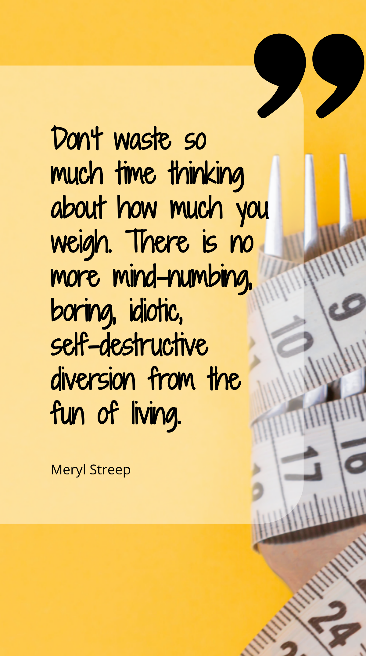 Meryl Streep - Don’t waste so much time thinking about how much you weigh. There is no more mind-numbing, boring, idiotic, self-destructive diversion from the fun of living. Template