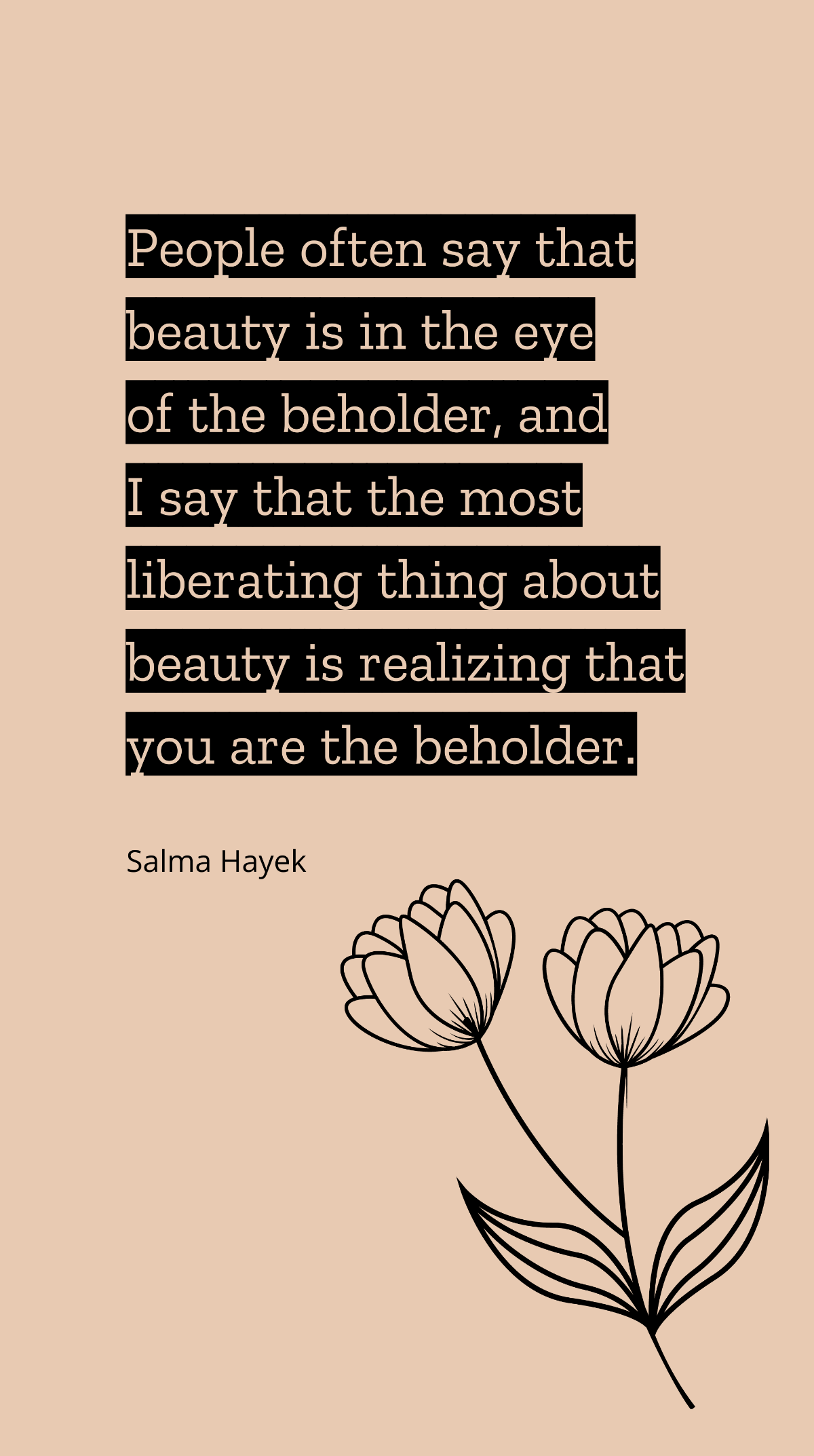 Salma Hayek - People often say that beauty is in the eye of the beholder, and I say that the most liberating thing about beauty is realizing that you are the beholder.