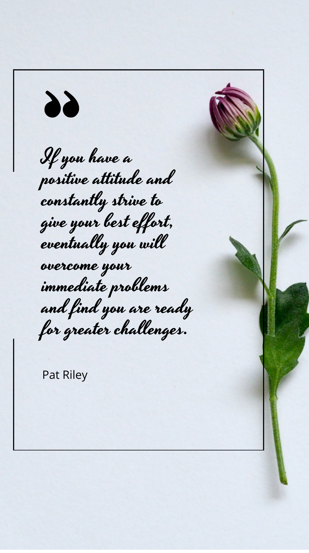  Pat Riley - If you have a positive attitude and constantly strive to give your best effort, eventually you will overcome your immediate problems and find you are ready for greater challenges. Templat