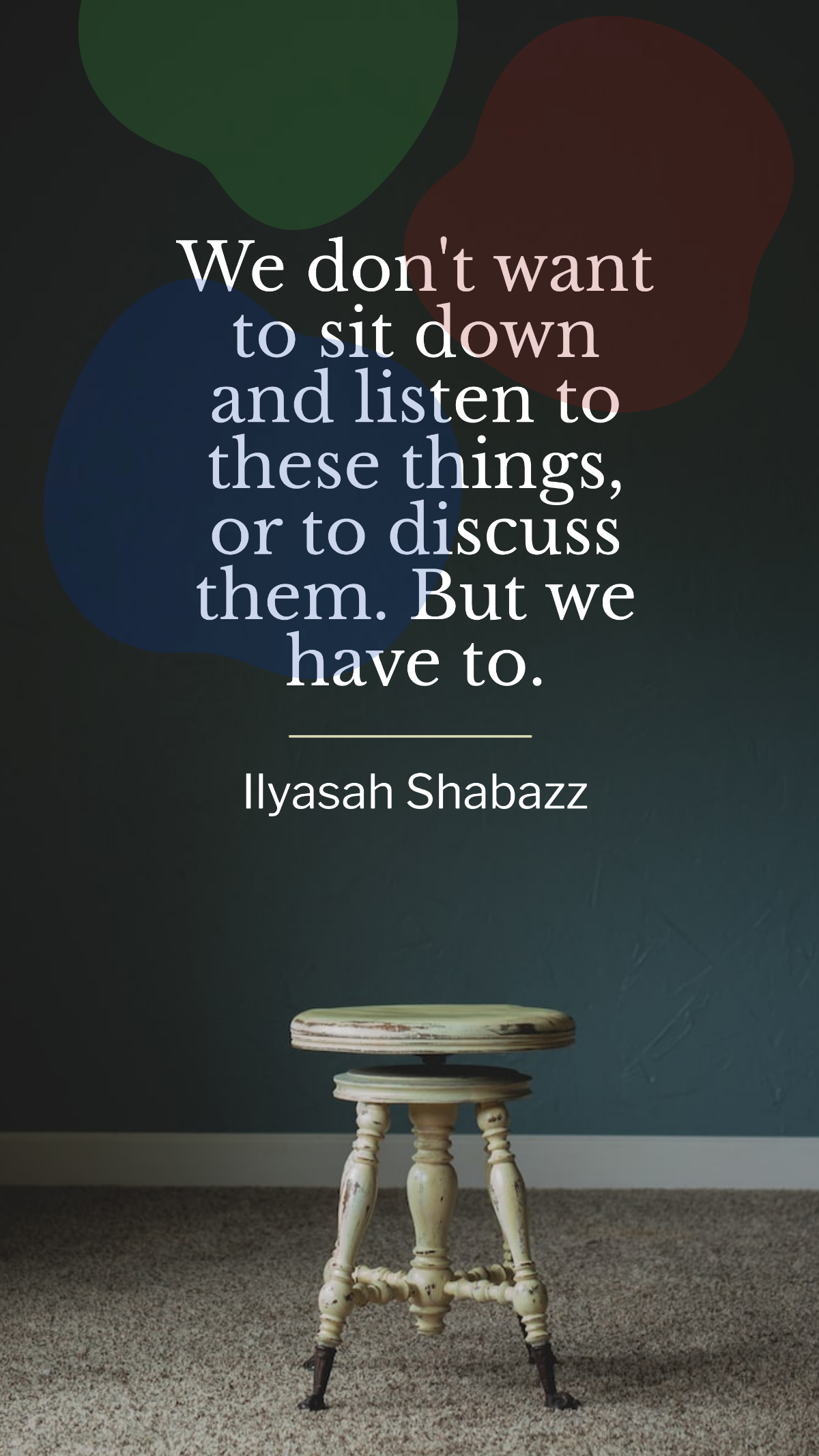 Ilyasah Shabazz  - We don't want to sit down and listen to these things, or to discuss them. But we have to.