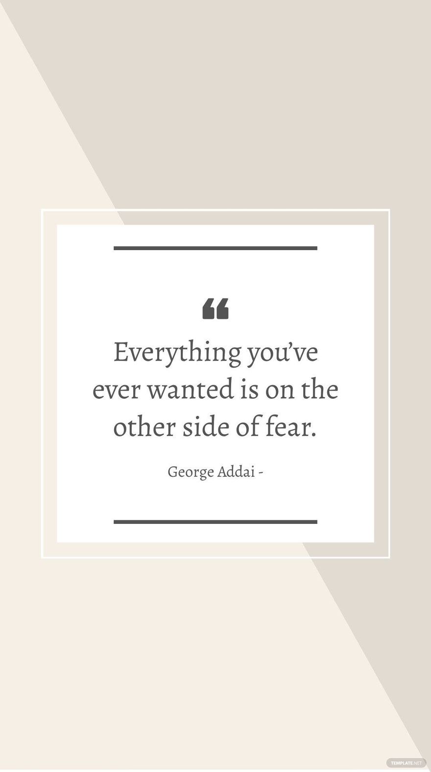 George Addai - Everything you’ve ever wanted is on the other side of fear.