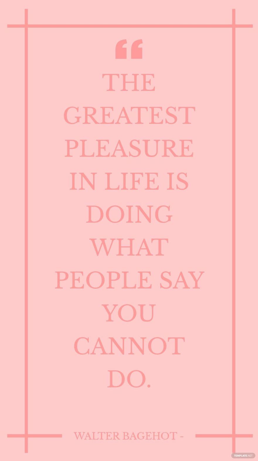 Walter Bagehot - The greatest pleasure in life is doing what people say you cannot do.