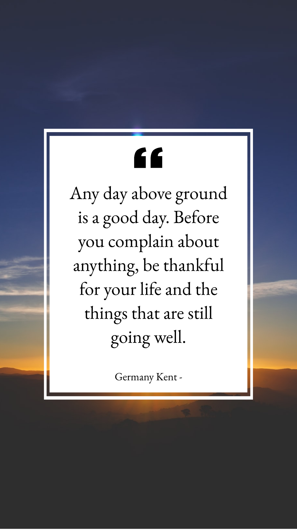 Germany Kent -Any day above ground is a good day. Before you complain about anything, be thankful for your life and the things that are still going well. Template