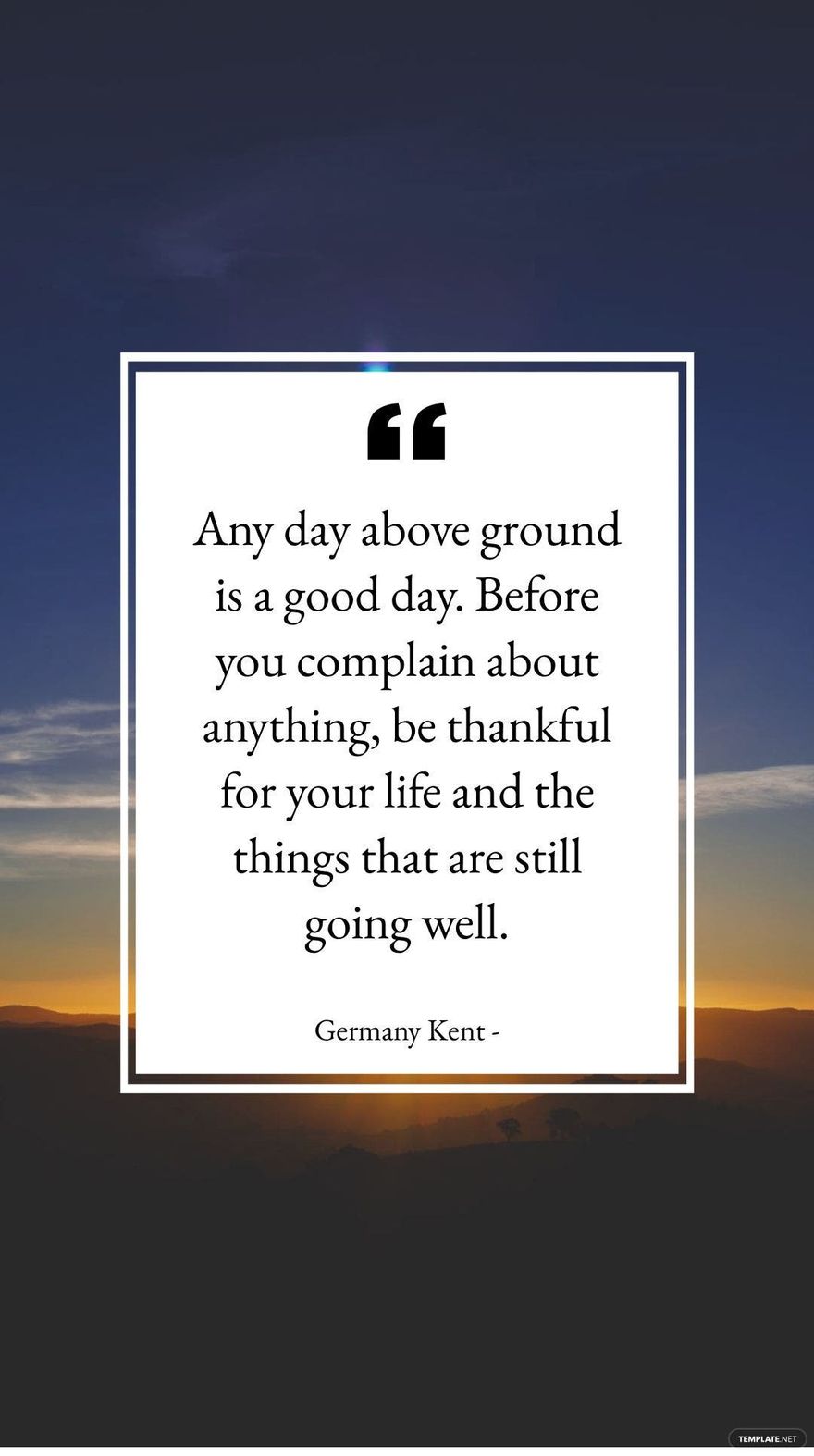Germany Kent -Any day above ground is a good day. Before you complain about anything, be thankful for your life and the things that are still going well.