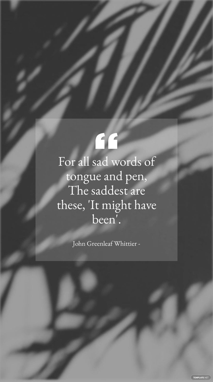 John Greenleaf Whittier - For all sad words of tongue and pen, The saddest are these, 'It might have been'.