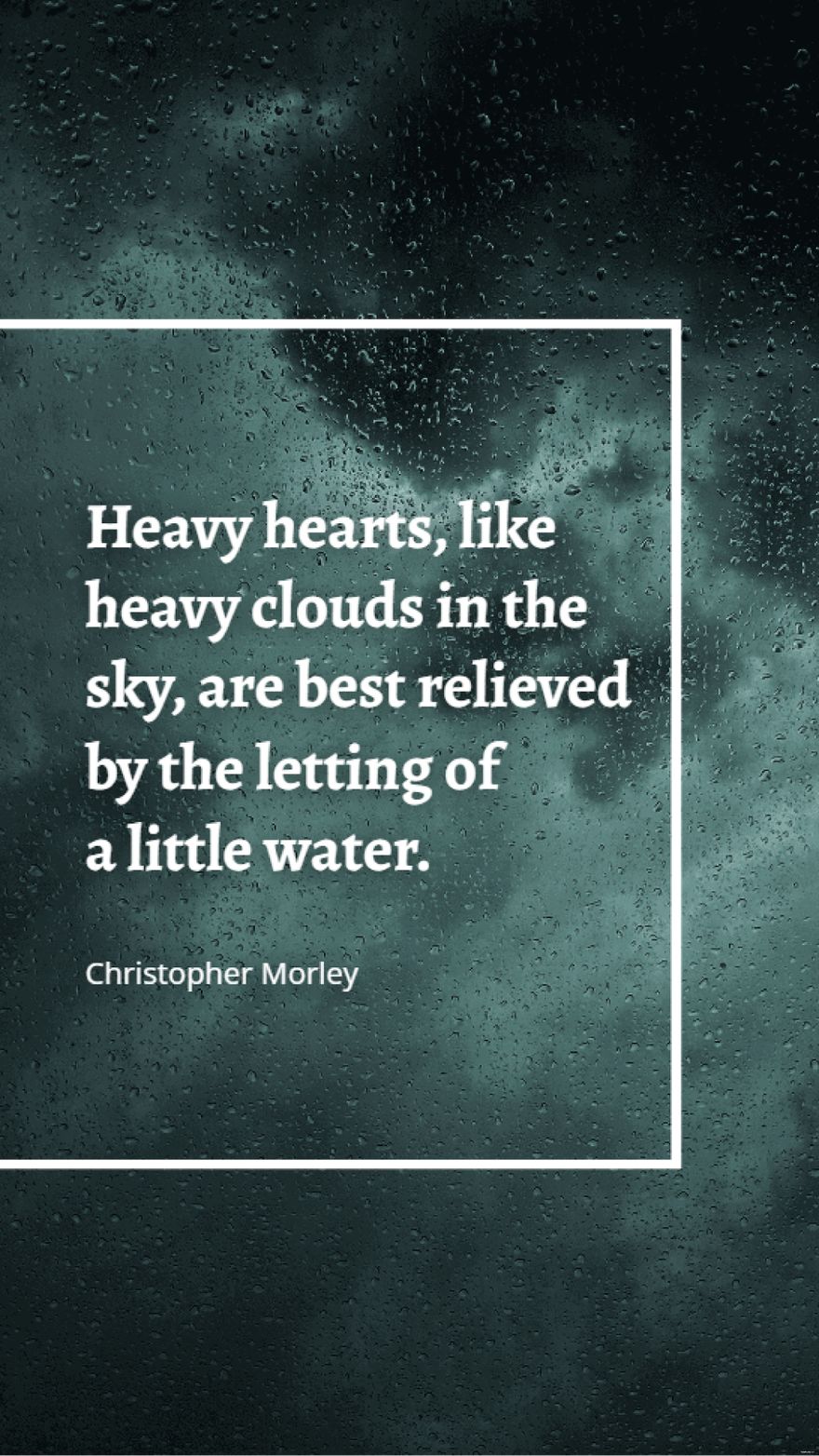 Christopher Morley - Heavy hearts, like heavy clouds in the sky, are best relieved by the letting of a little water.