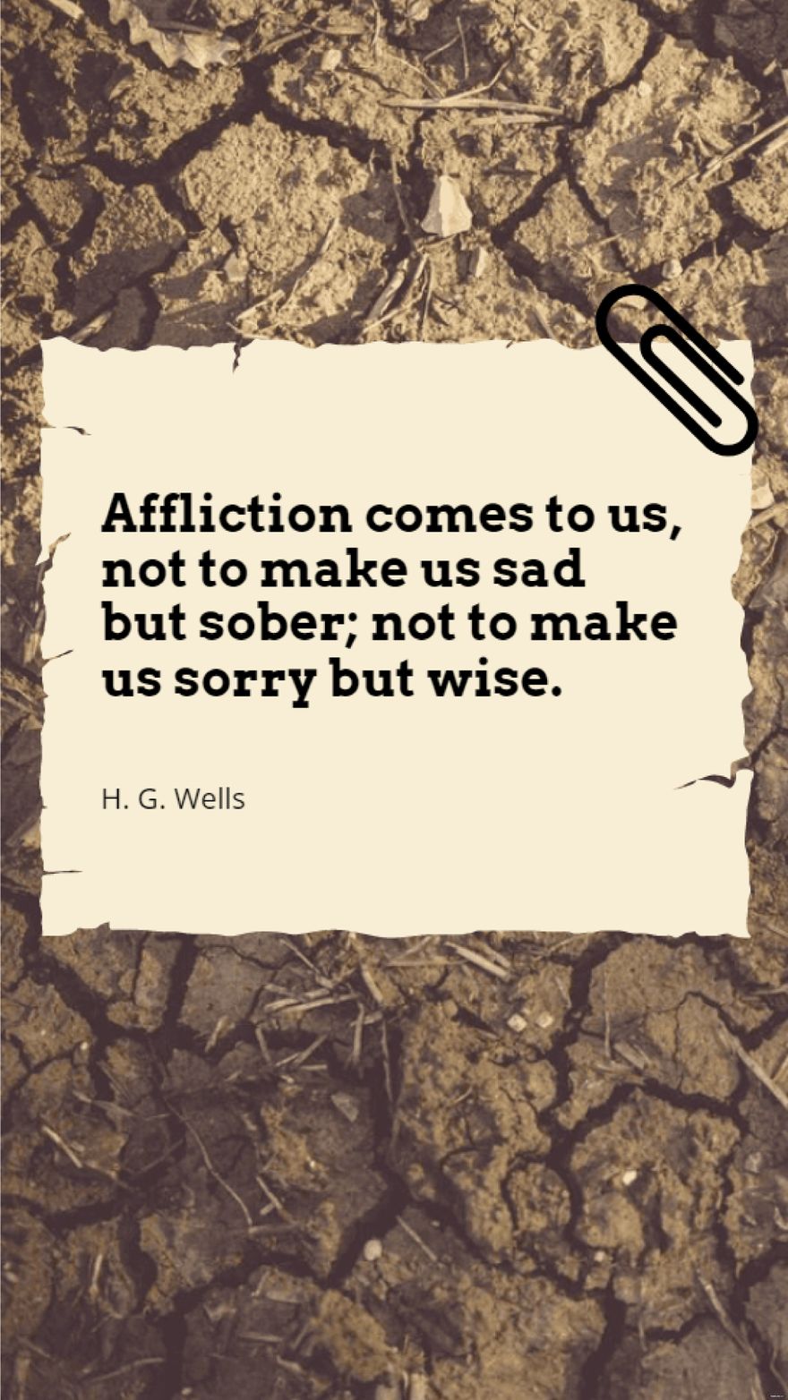 H. G. Wells - Affliction comes to us, not to make us sad but sober; not to make us sorry but wise.