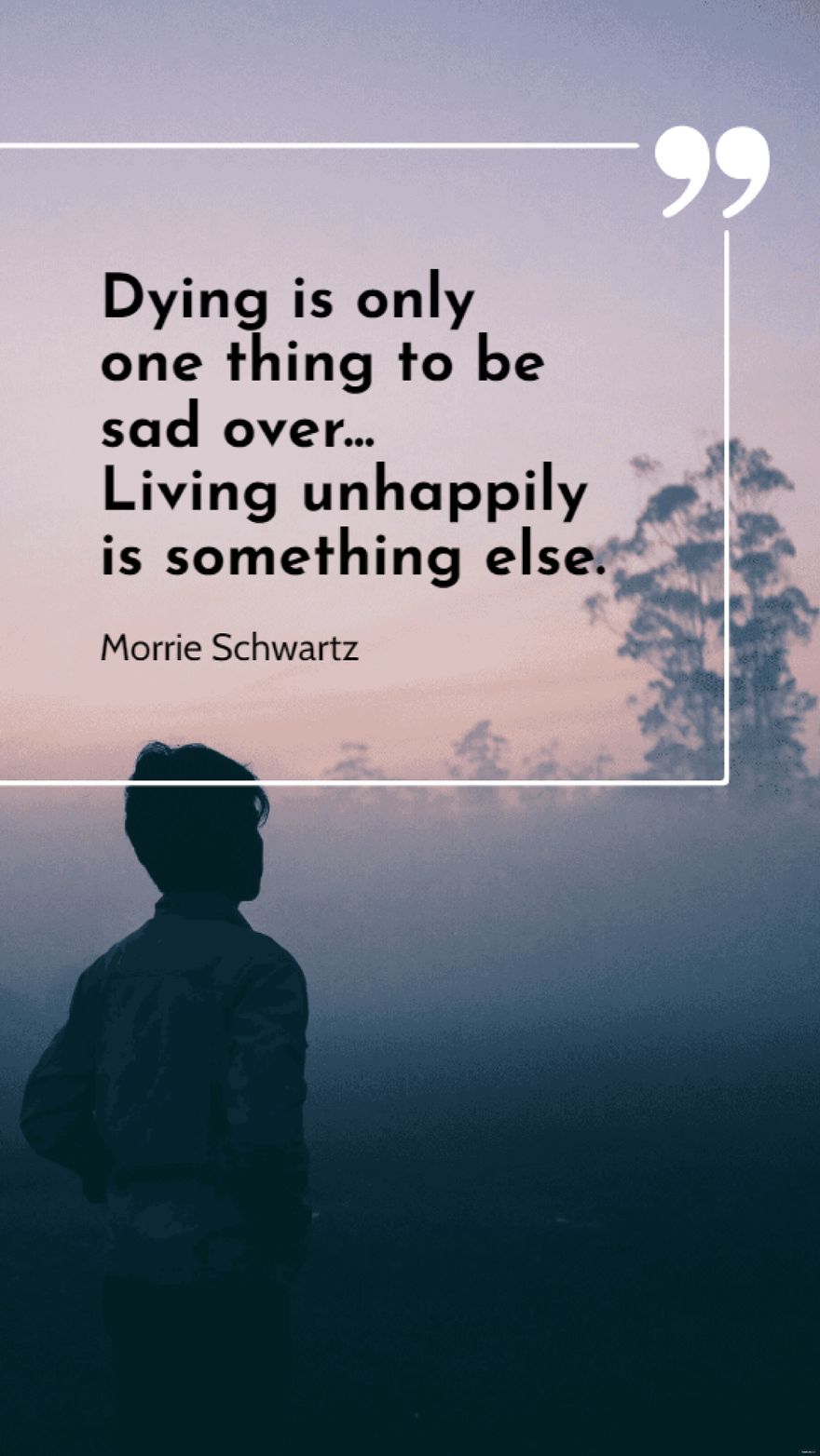 Morrie Schwartz - Dying is only one thing to be sad over... Living unhappily is something else.