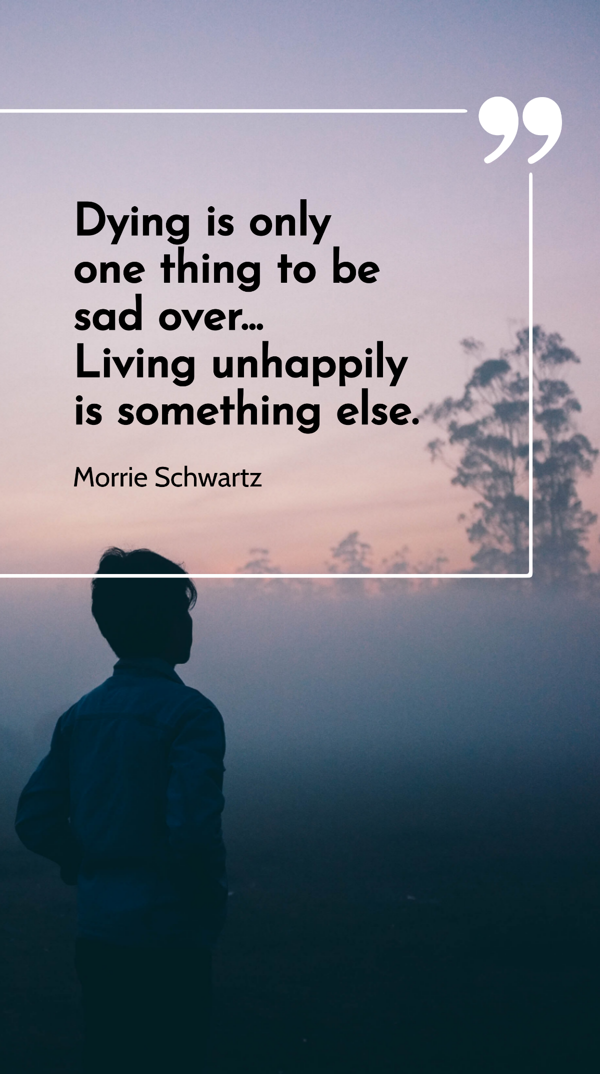 Morrie Schwartz - Dying is only one thing to be sad over... Living unhappily is something else. Template