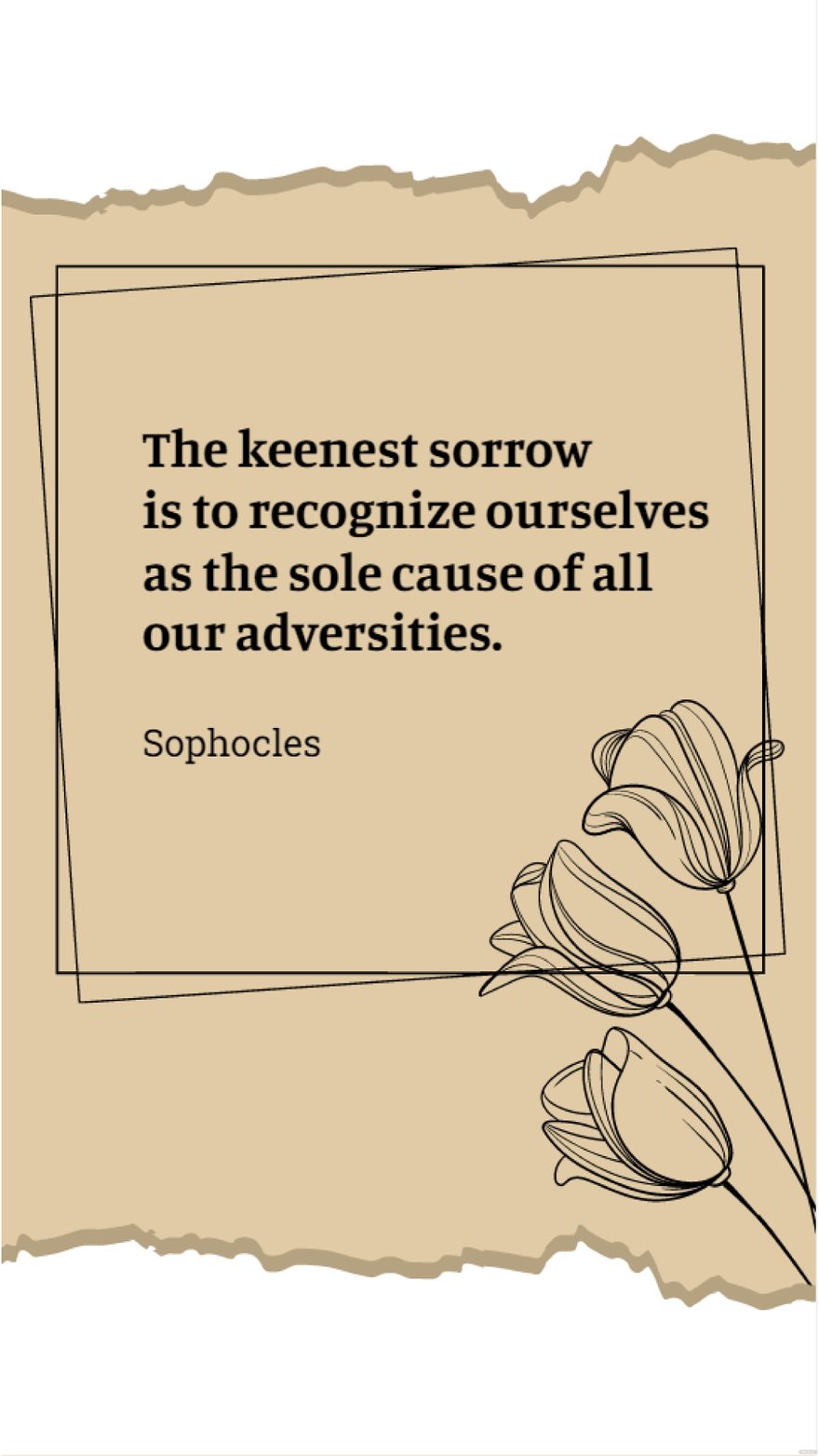 Sophocles - The keenest sorrow is to recognize ourselves as the sole cause of all our adversities.