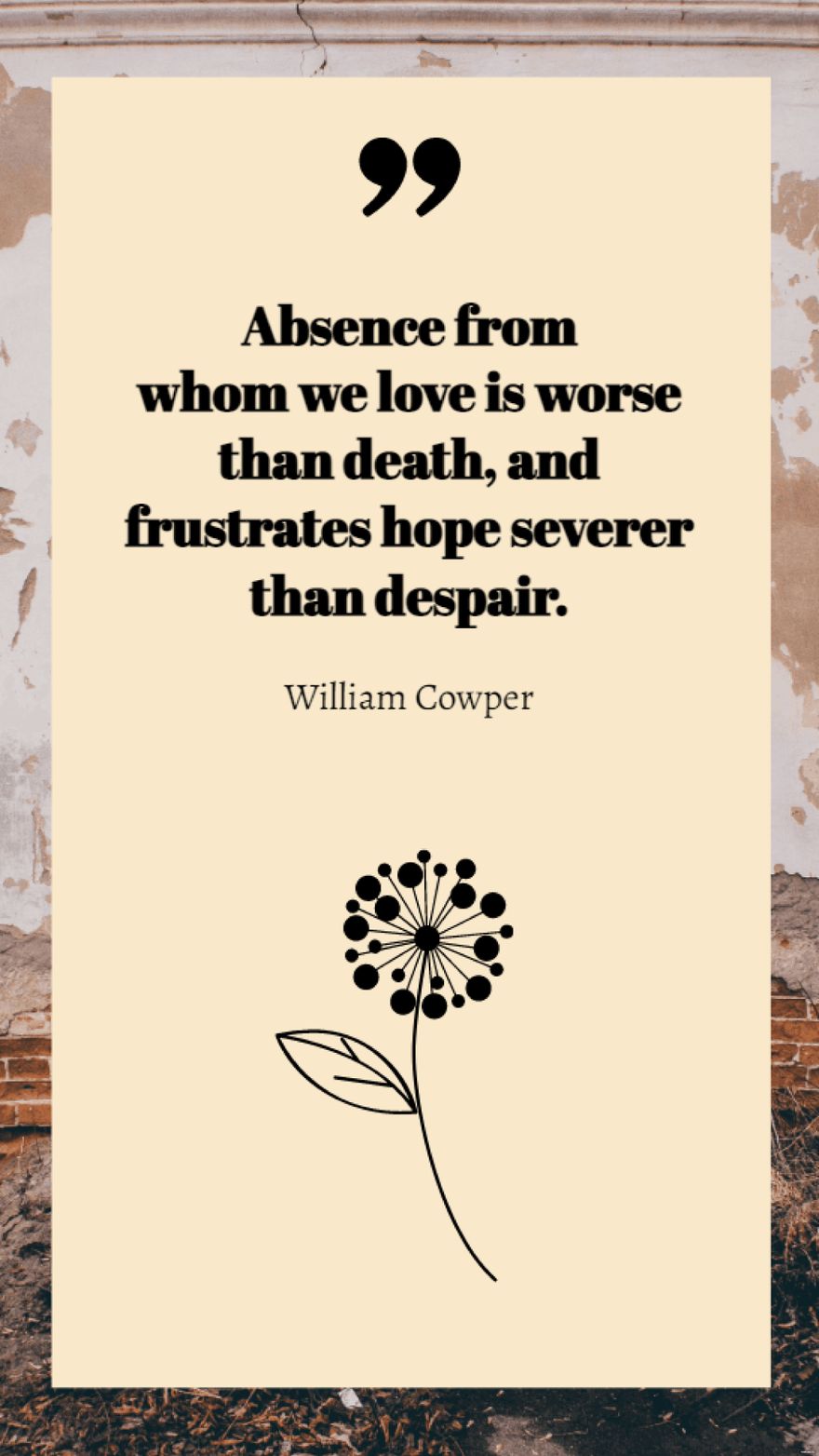 William Cowper - Absence from whom we love is worse than death, and frustrates hope severer than despair.