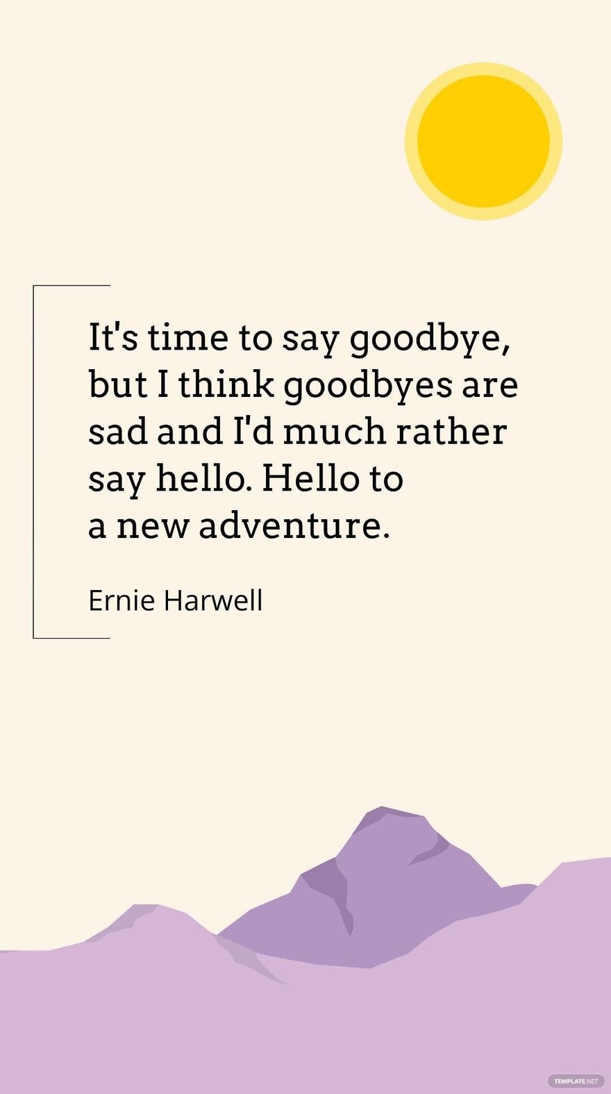 Ernie Harwell - It's time to say goodbye, but I think goodbyes are sad and I'd much rather say hello. Hello to a new adventure.