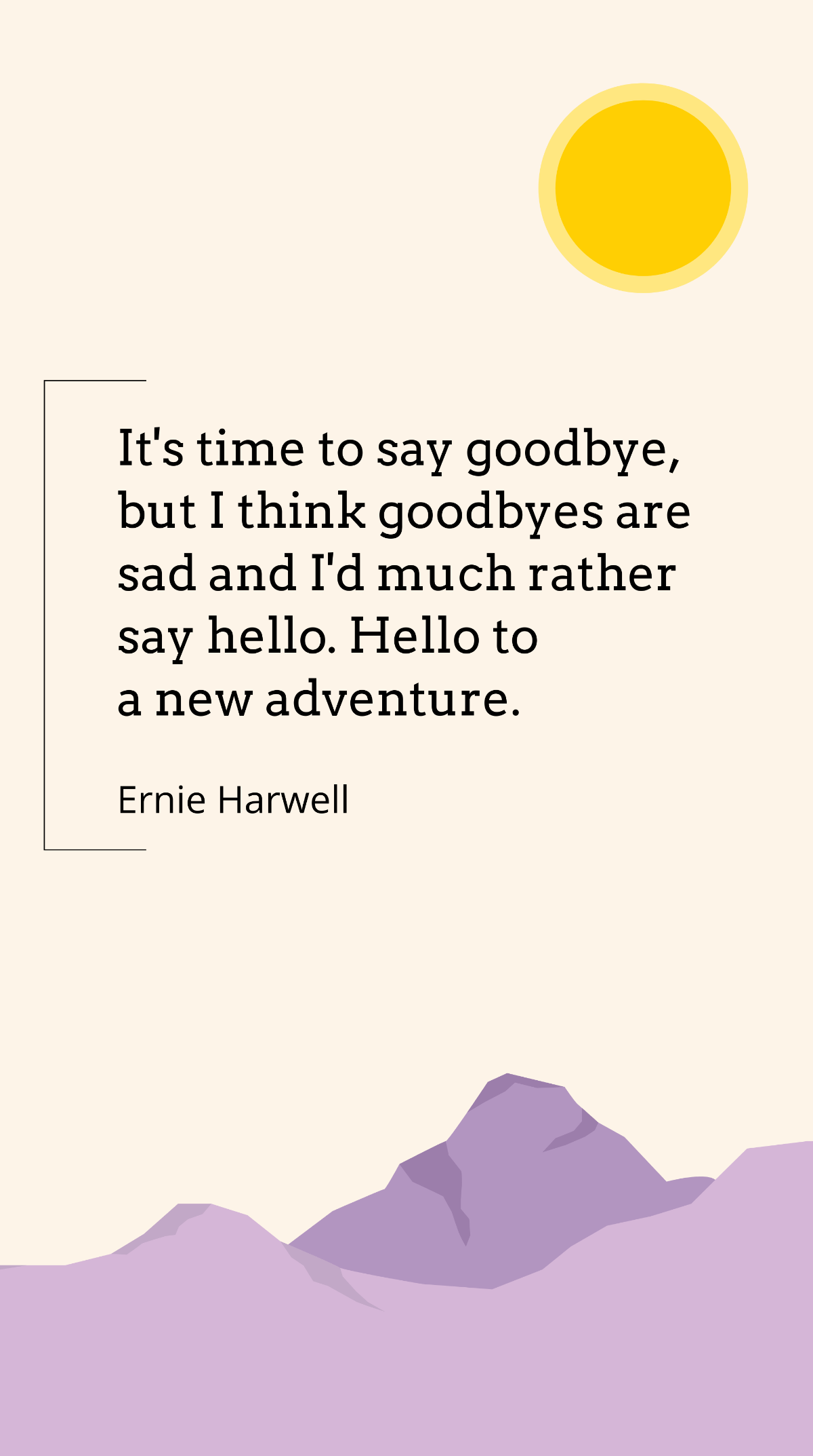Ernie Harwell - It's time to say goodbye, but I think goodbyes are sad and I'd much rather say hello. Hello to a new adventure. Template