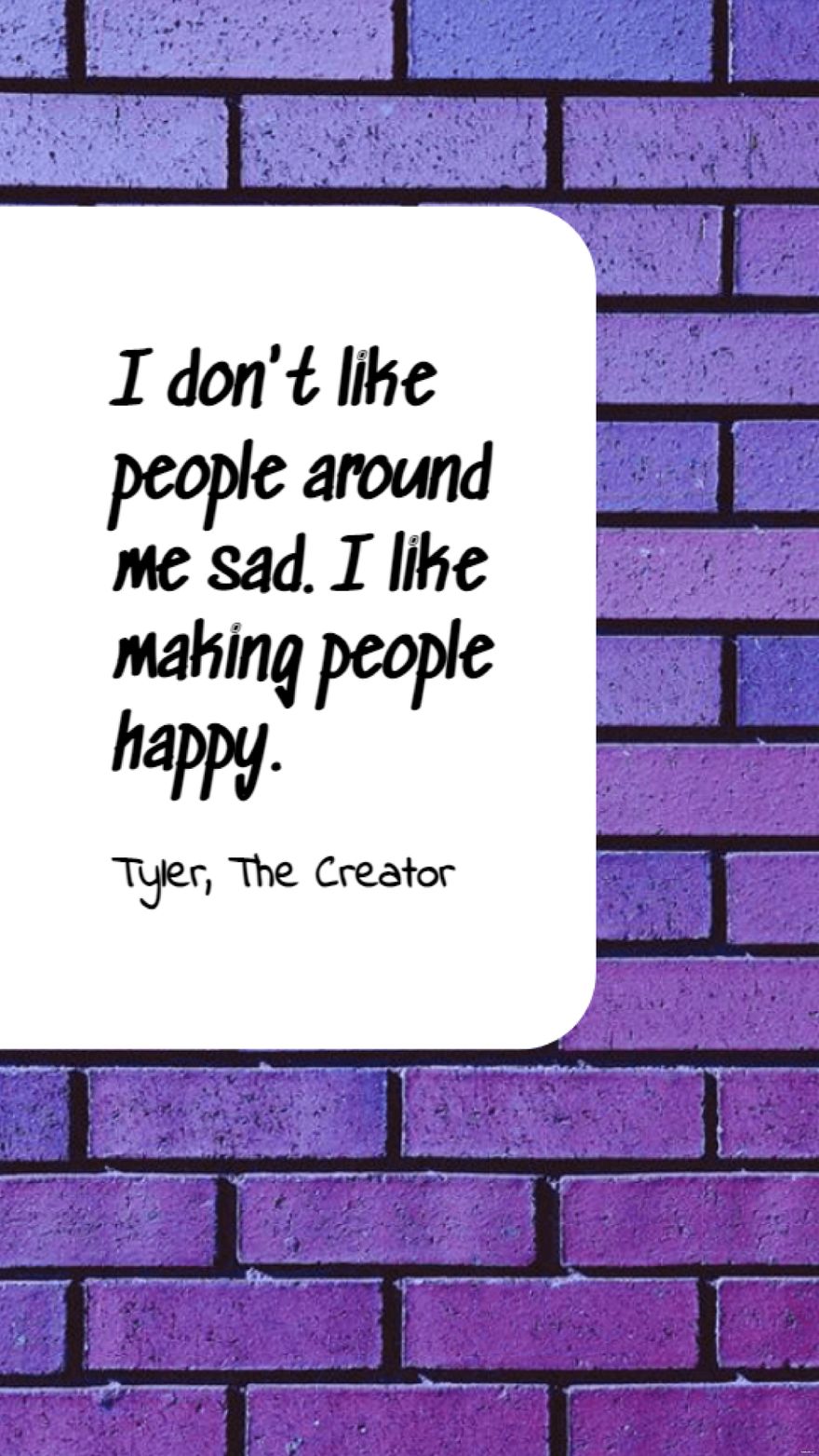 Tyler, The Creator - I don't like people around me sad. I like making people happy.