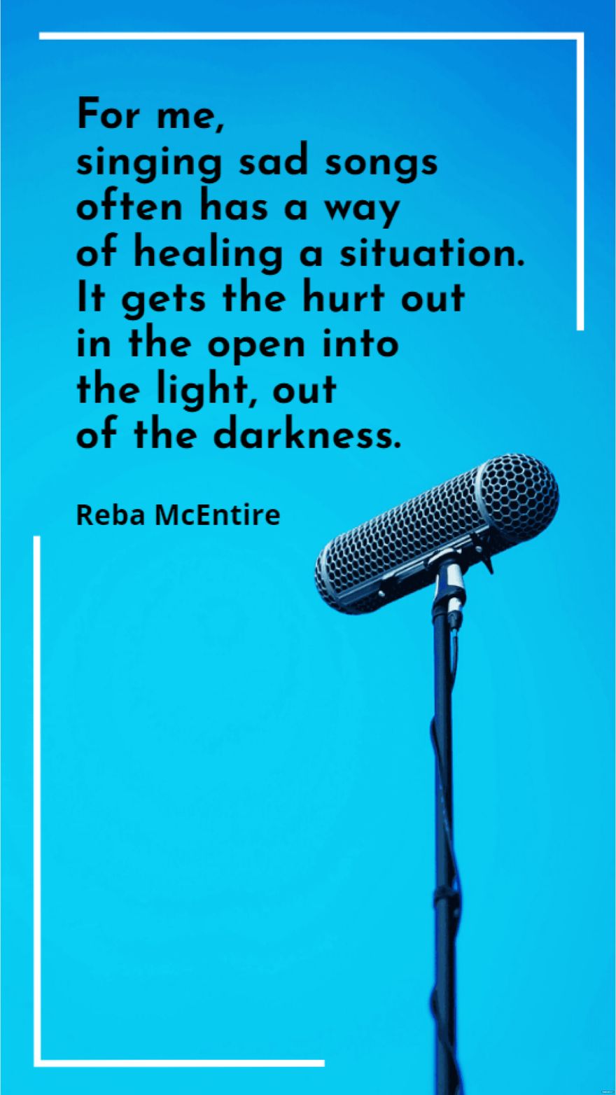 Reba McEntire - For me, singing sad songs often has a way of healing a situation. It gets the hurt out in the open into the light, out of the darkness.