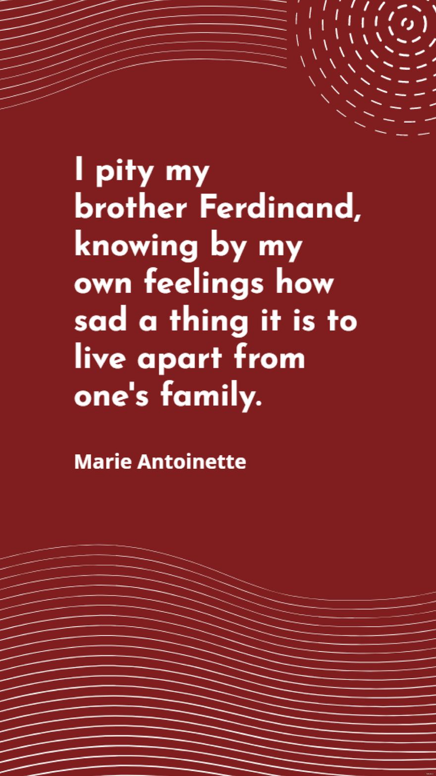 Marie Antoinette - I pity my brother Ferdinand, knowing by my own feelings how sad a thing it is to live apart from one's family.
