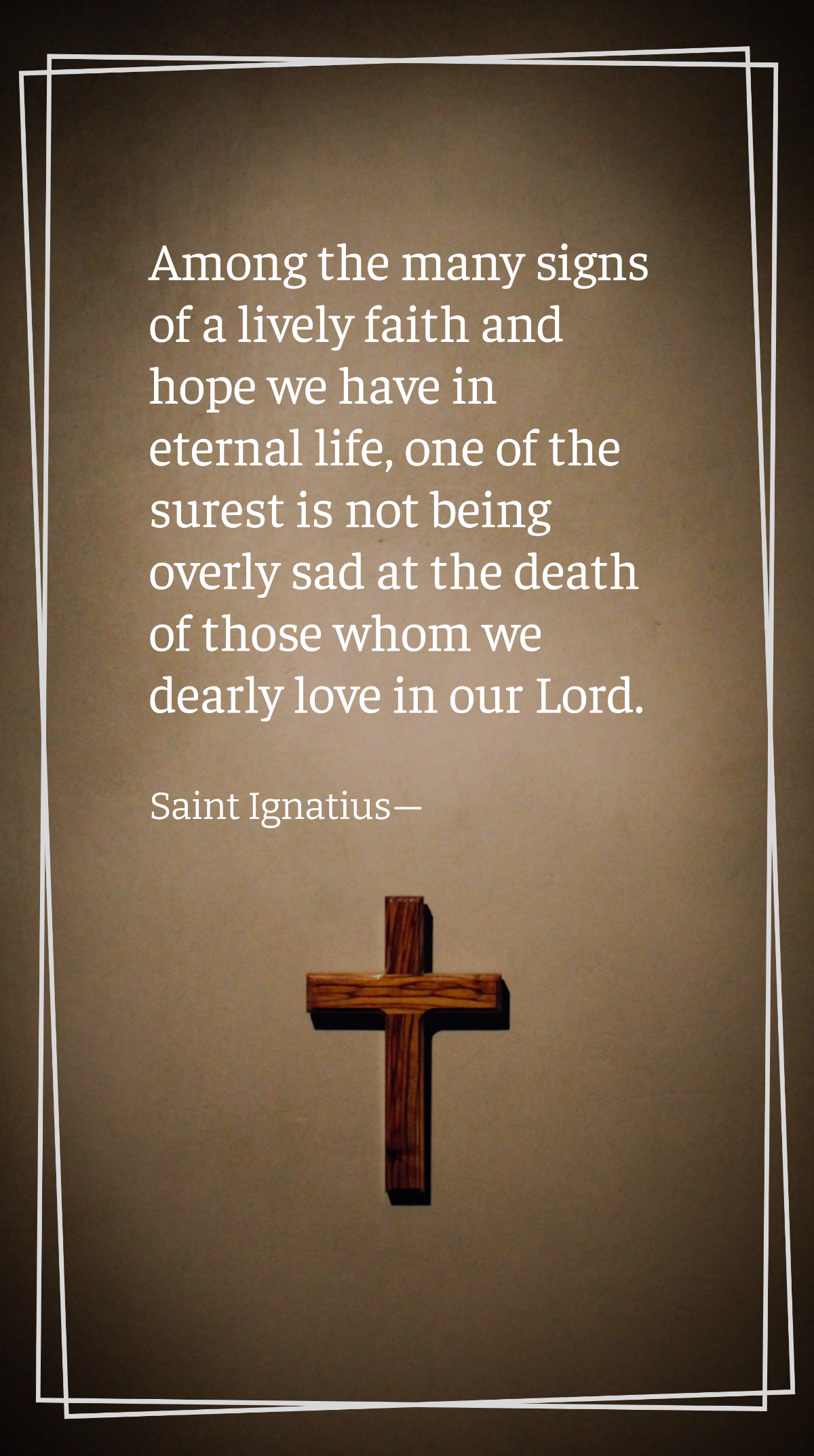 Saint Ignatius - Among the many signs of a lively faith and hope we have in eternal life, one of the surest is not being overly sad at the death of those whom we dearly love in our Lord. Template