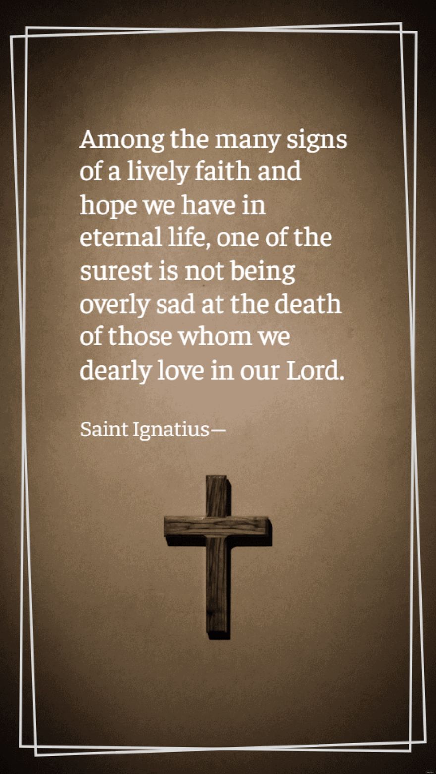 Saint Ignatius - Among the many signs of a lively faith and hope we have in eternal life, one of the surest is not being overly sad at the death of those whom we dearly love in our Lord.