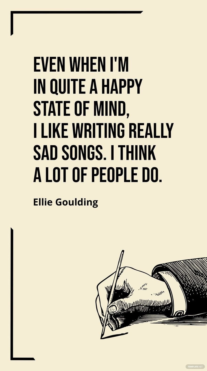 Ellie Goulding - Even when I'm in quite a happy state of mind, I like writing really sad songs. I think a lot of people do.