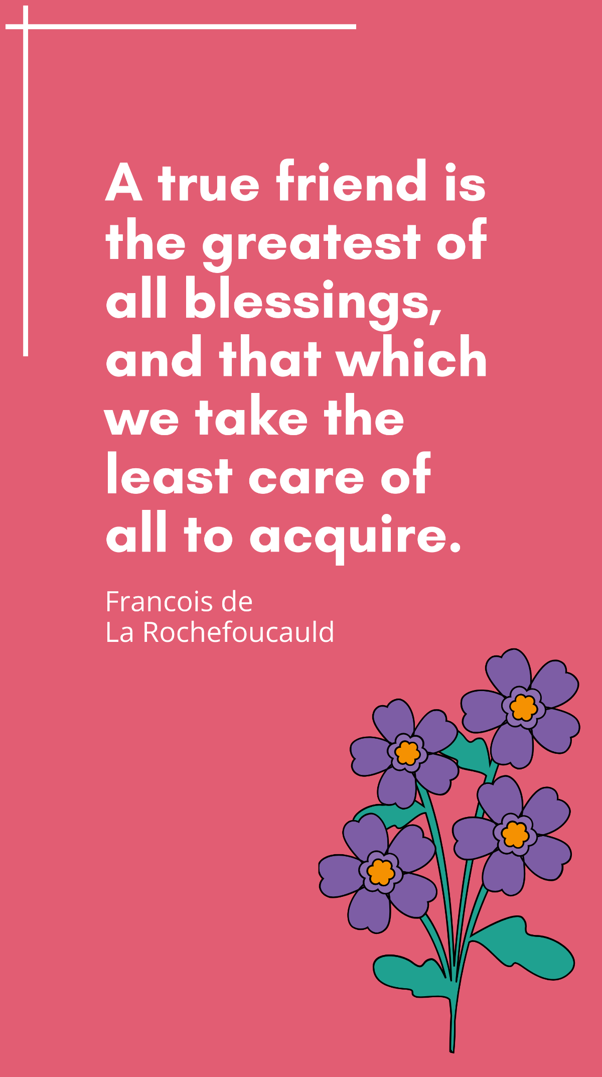 Francois de La Rochefoucauld - A true friend is the greatest of all blessings, and that which we take the least care of all to acquire. Template