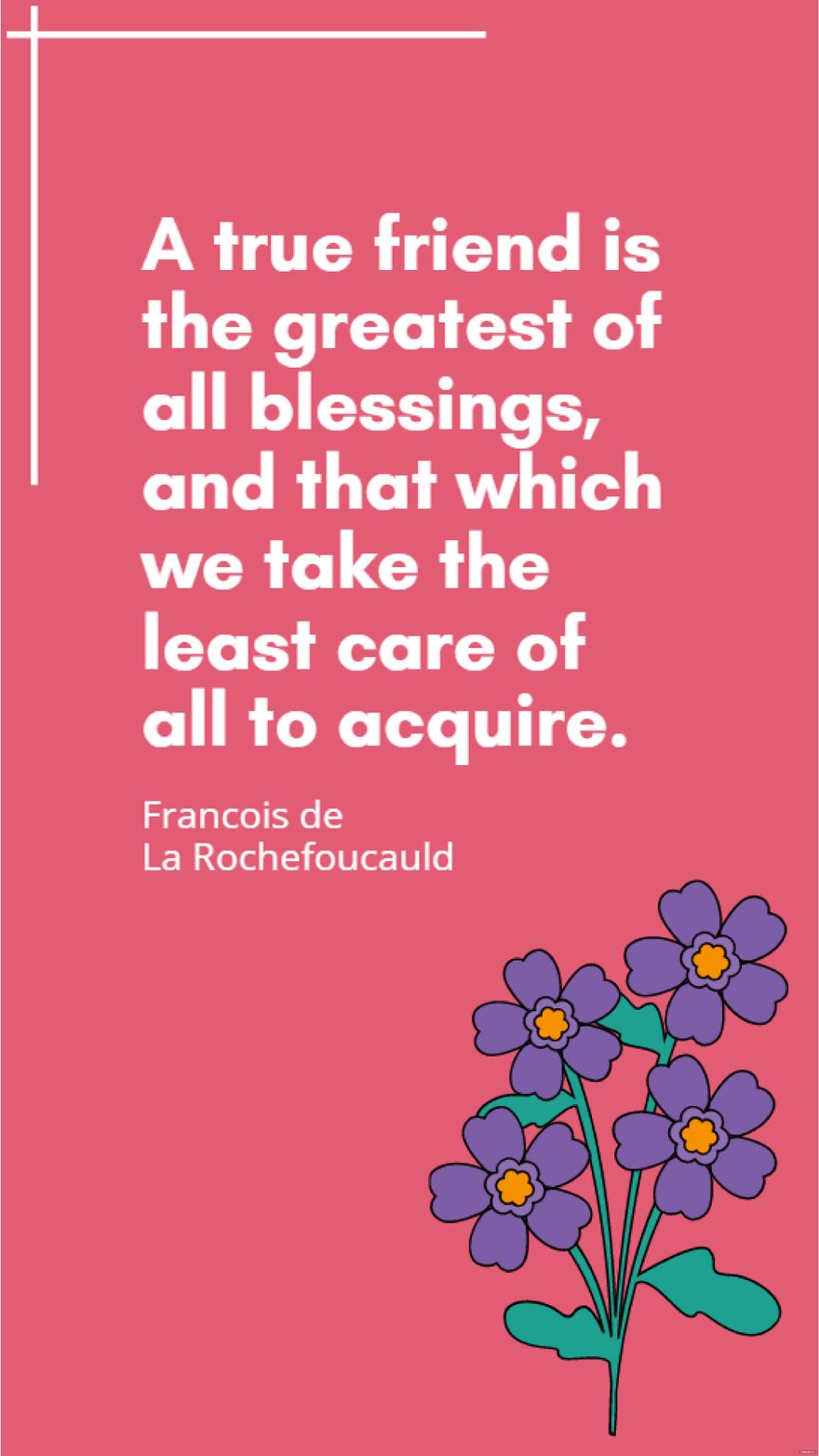 Francois de La Rochefoucauld - A true friend is the greatest of all blessings, and that which we take the least care of all to acquire.