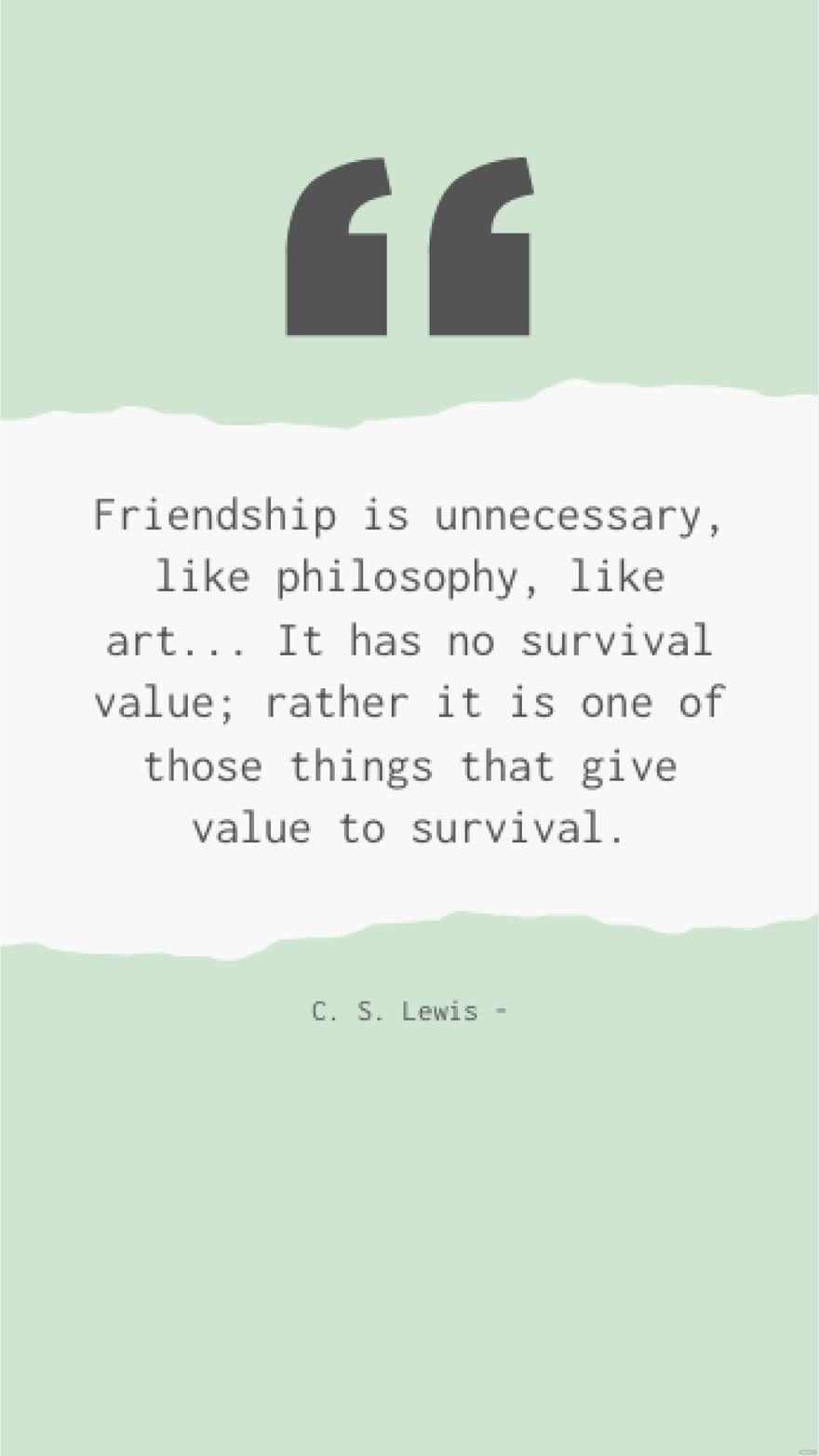C. S. Lewis - Friendship is unnecessary, like philosophy, like art... It has no survival value; rather it is one of those things that give value to survival.