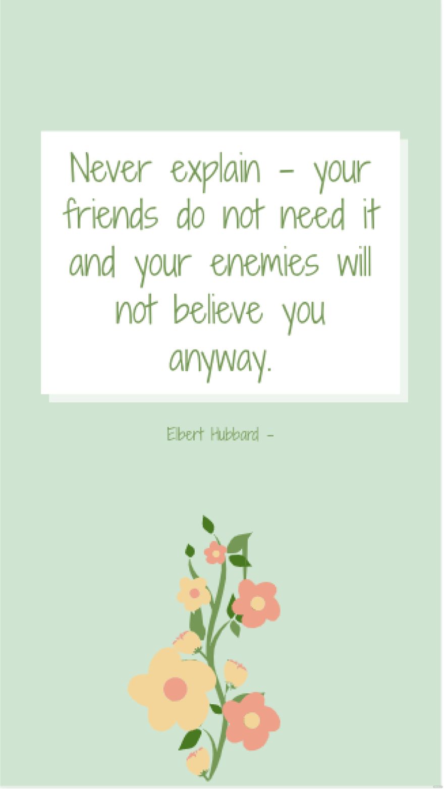 Elbert Hubbard - Never explain - your friends do not need it and your enemies will not believe you anyway.