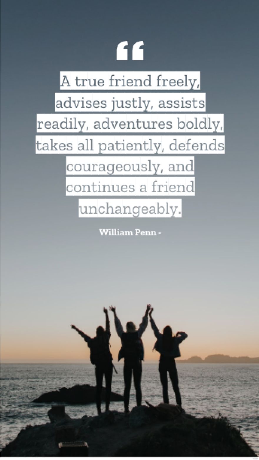 William Penn - A true friend freely, advises justly, assists readily, adventures boldly, takes all patiently, defends courageously, and continues a friend unchangeably.