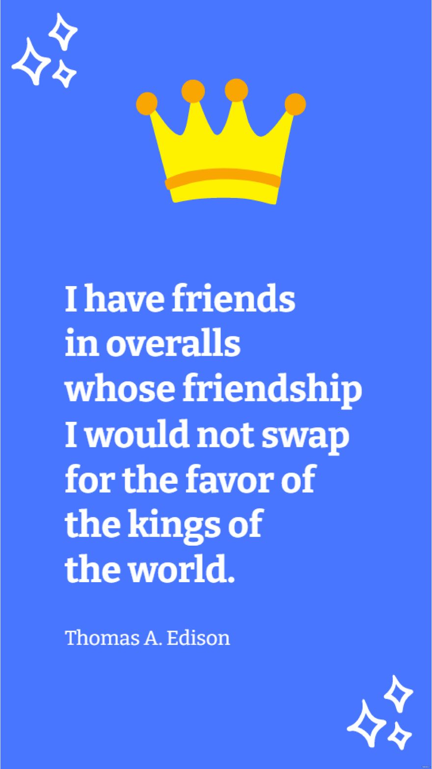 Thomas A. Edison - I have friends in overalls whose friendship I would not swap for the favor of the kings of the world.