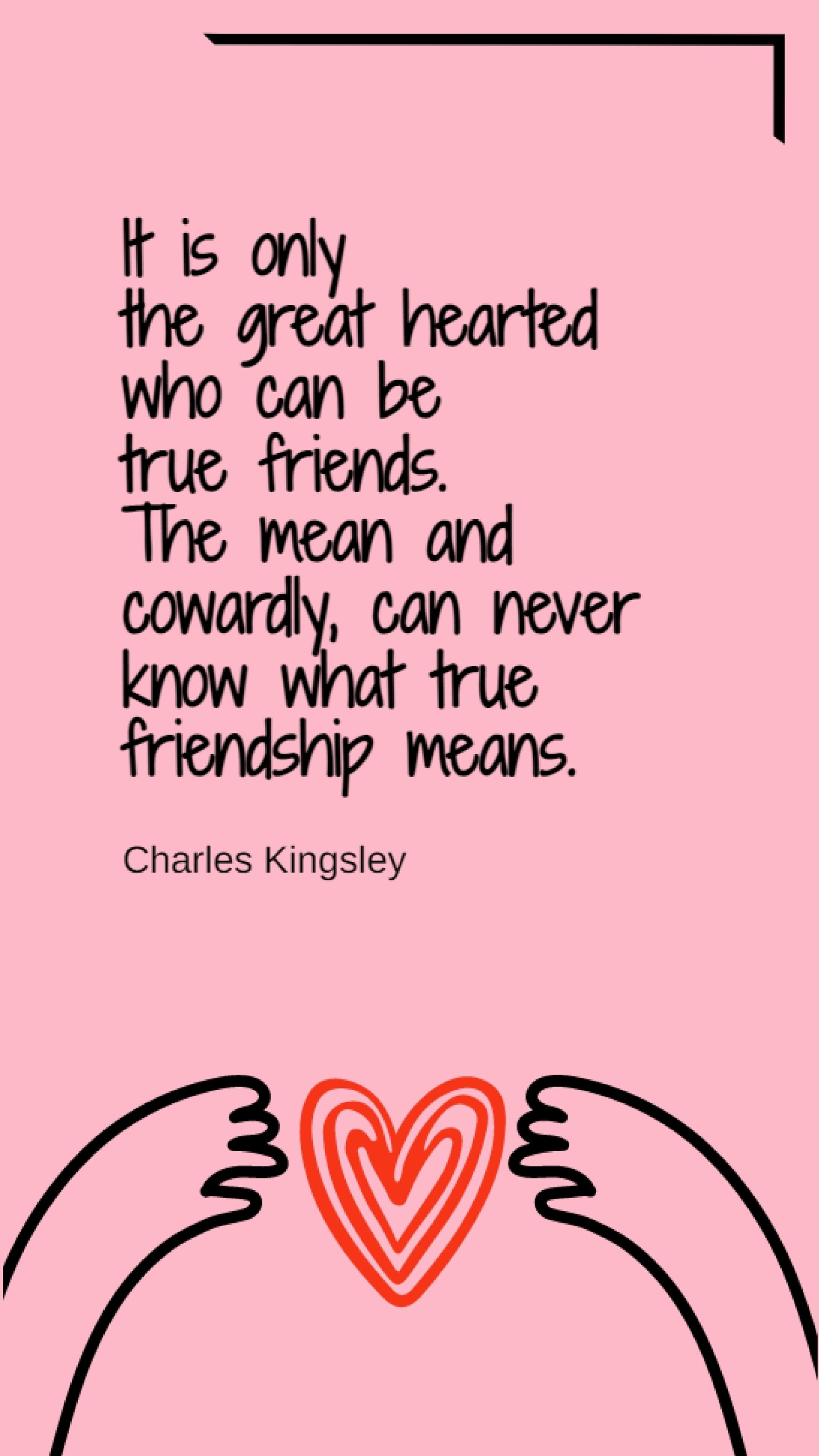 Charles Kingsley - It is only the great hearted who can be true friends. The mean and cowardly, can never know what true friendship means. Template