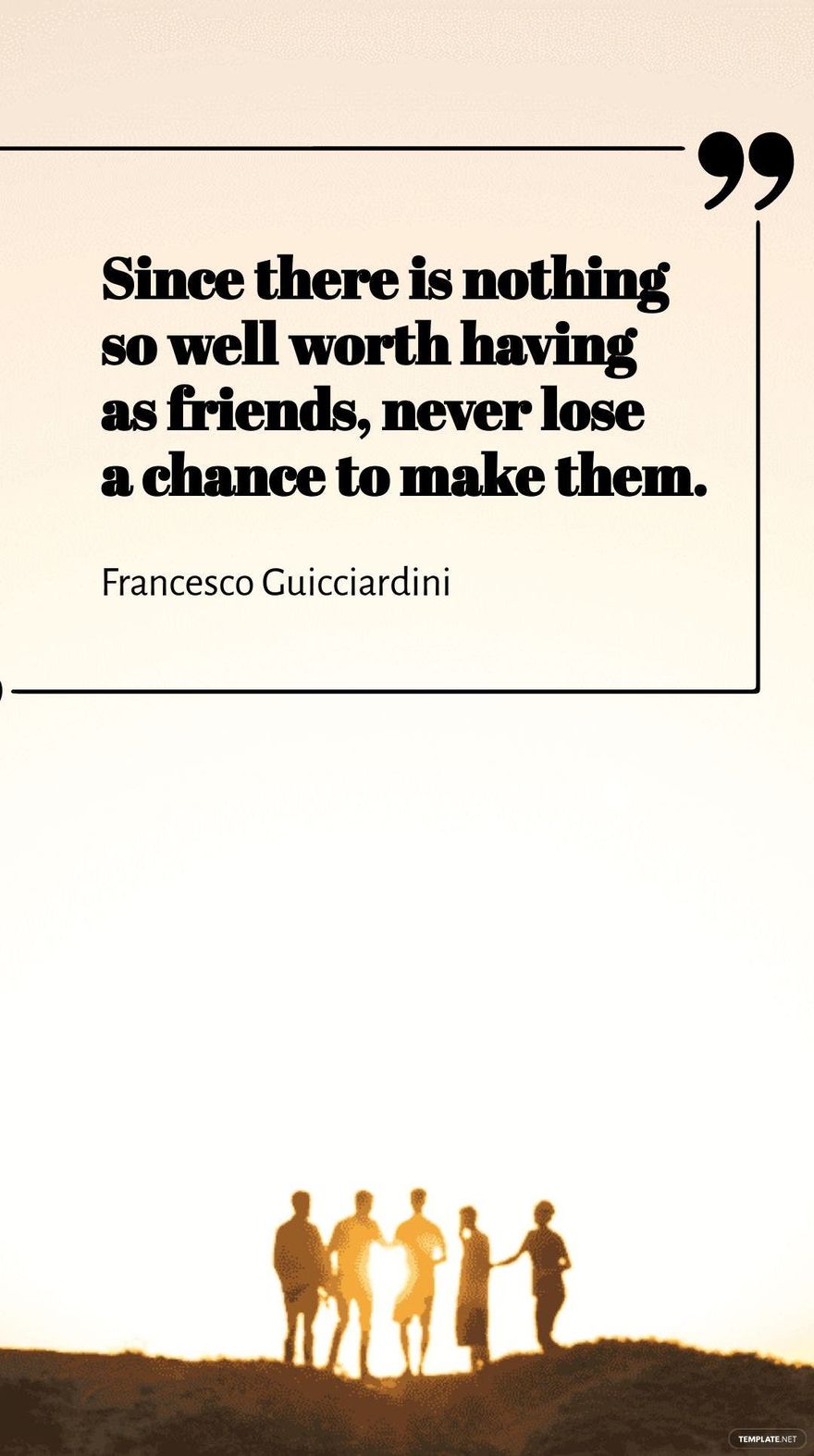 Francesco Guicciardini - Since there is nothing so well worth having as friends, never lose a chance to make them.